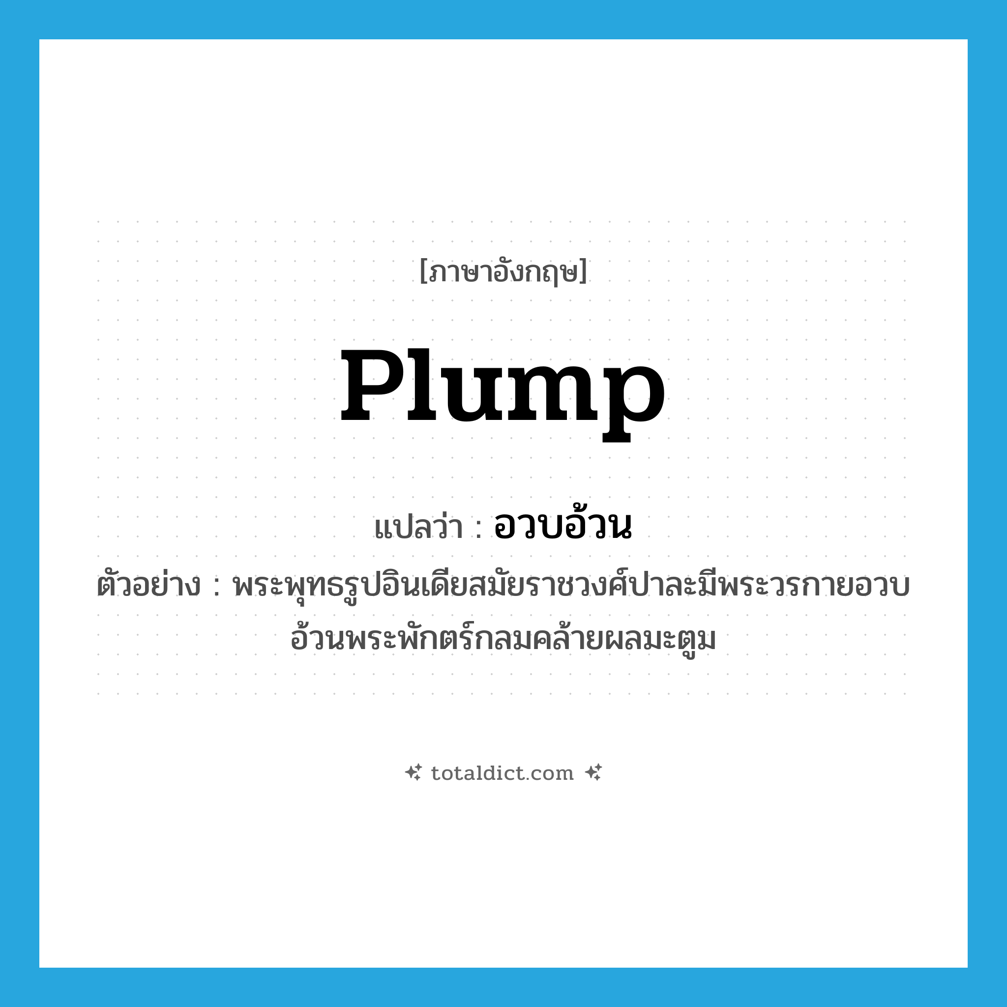 plump แปลว่า?, คำศัพท์ภาษาอังกฤษ plump แปลว่า อวบอ้วน ประเภท ADJ ตัวอย่าง พระพุทธรูปอินเดียสมัยราชวงศ์ปาละมีพระวรกายอวบอ้วนพระพักตร์กลมคล้ายผลมะตูม หมวด ADJ