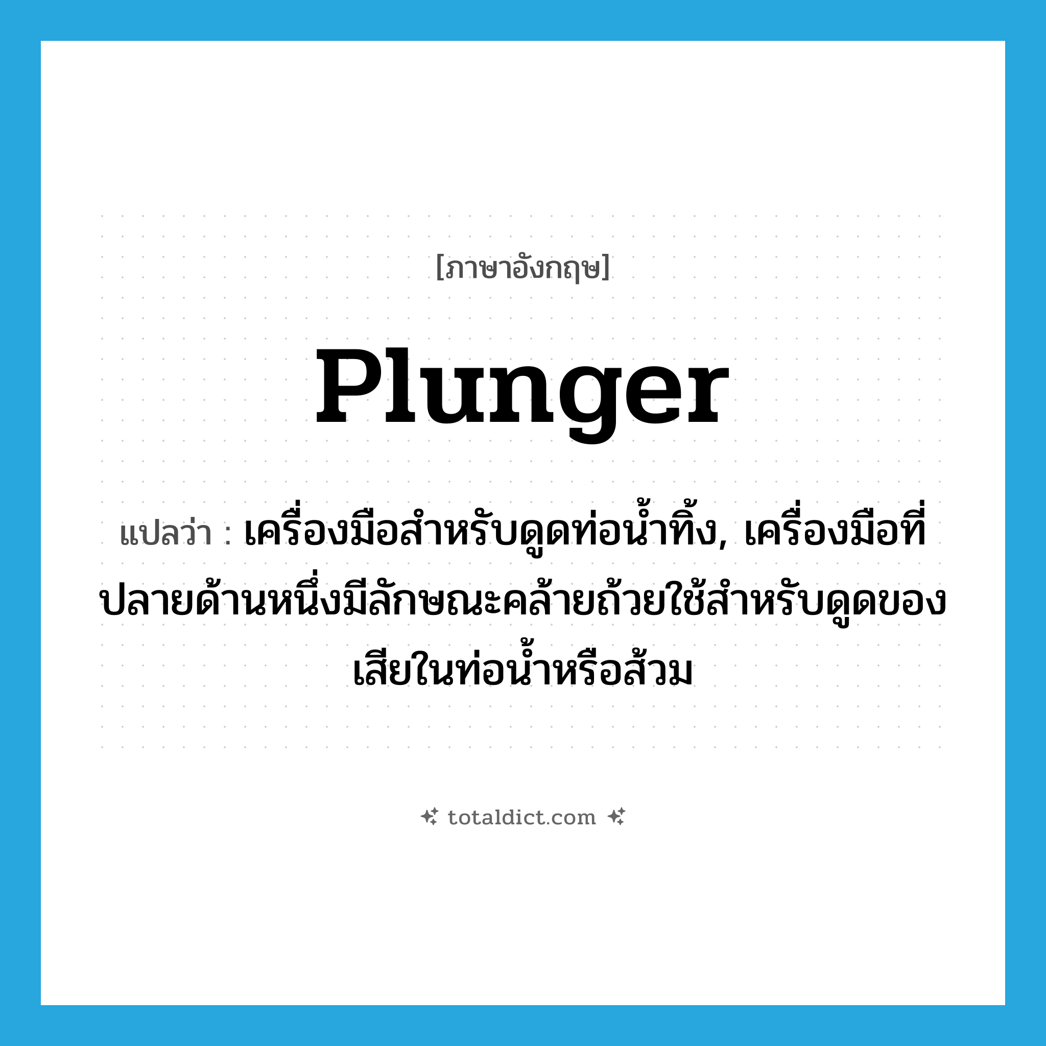 plunger แปลว่า?, คำศัพท์ภาษาอังกฤษ plunger แปลว่า เครื่องมือสำหรับดูดท่อน้ำทิ้ง, เครื่องมือที่ปลายด้านหนึ่งมีลักษณะคล้ายถ้วยใช้สำหรับดูดของเสียในท่อน้ำหรือส้วม ประเภท N หมวด N