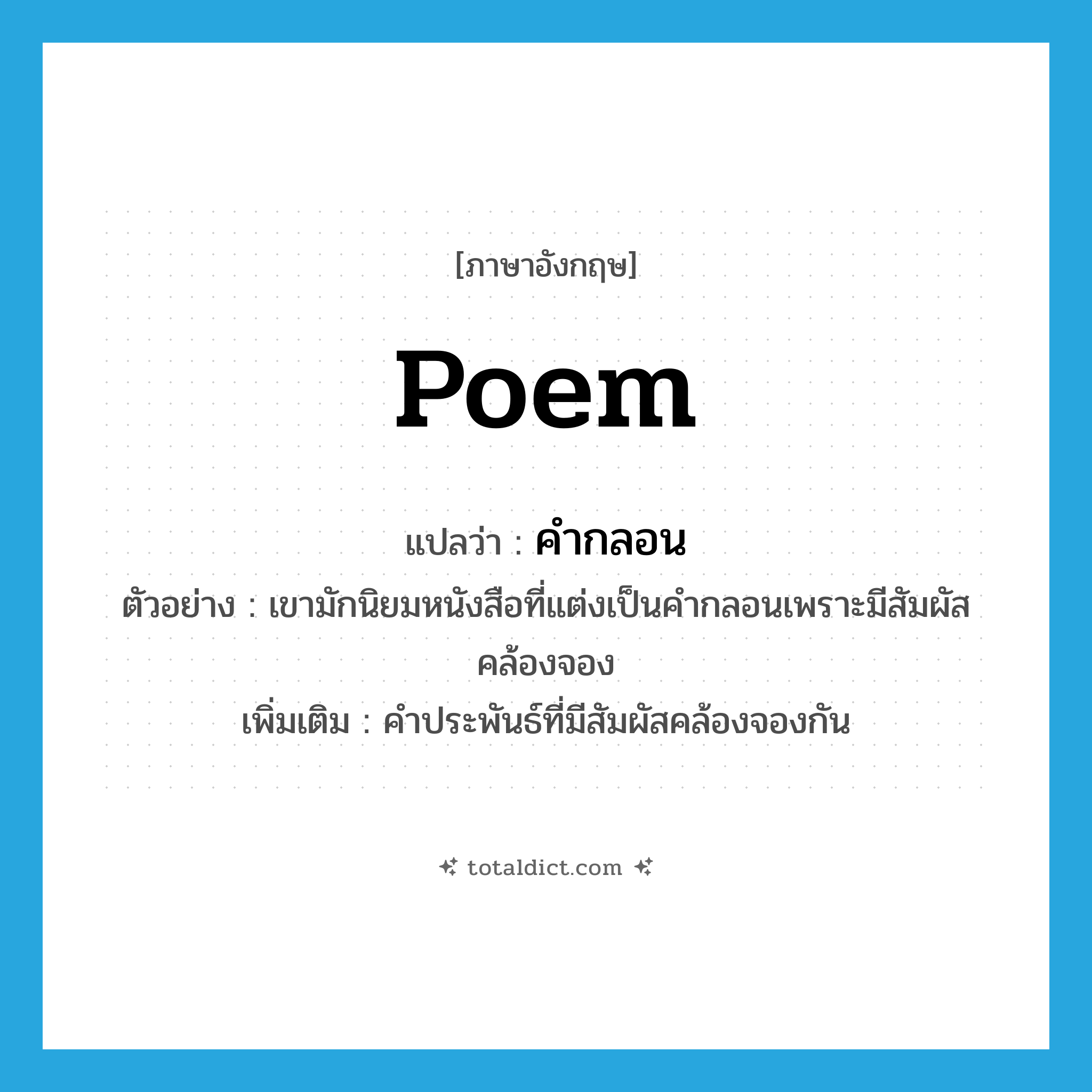 poem แปลว่า?, คำศัพท์ภาษาอังกฤษ poem แปลว่า คำกลอน ประเภท N ตัวอย่าง เขามักนิยมหนังสือที่แต่งเป็นคำกลอนเพราะมีสัมผัสคล้องจอง เพิ่มเติม คำประพันธ์ที่มีสัมผัสคล้องจองกัน หมวด N