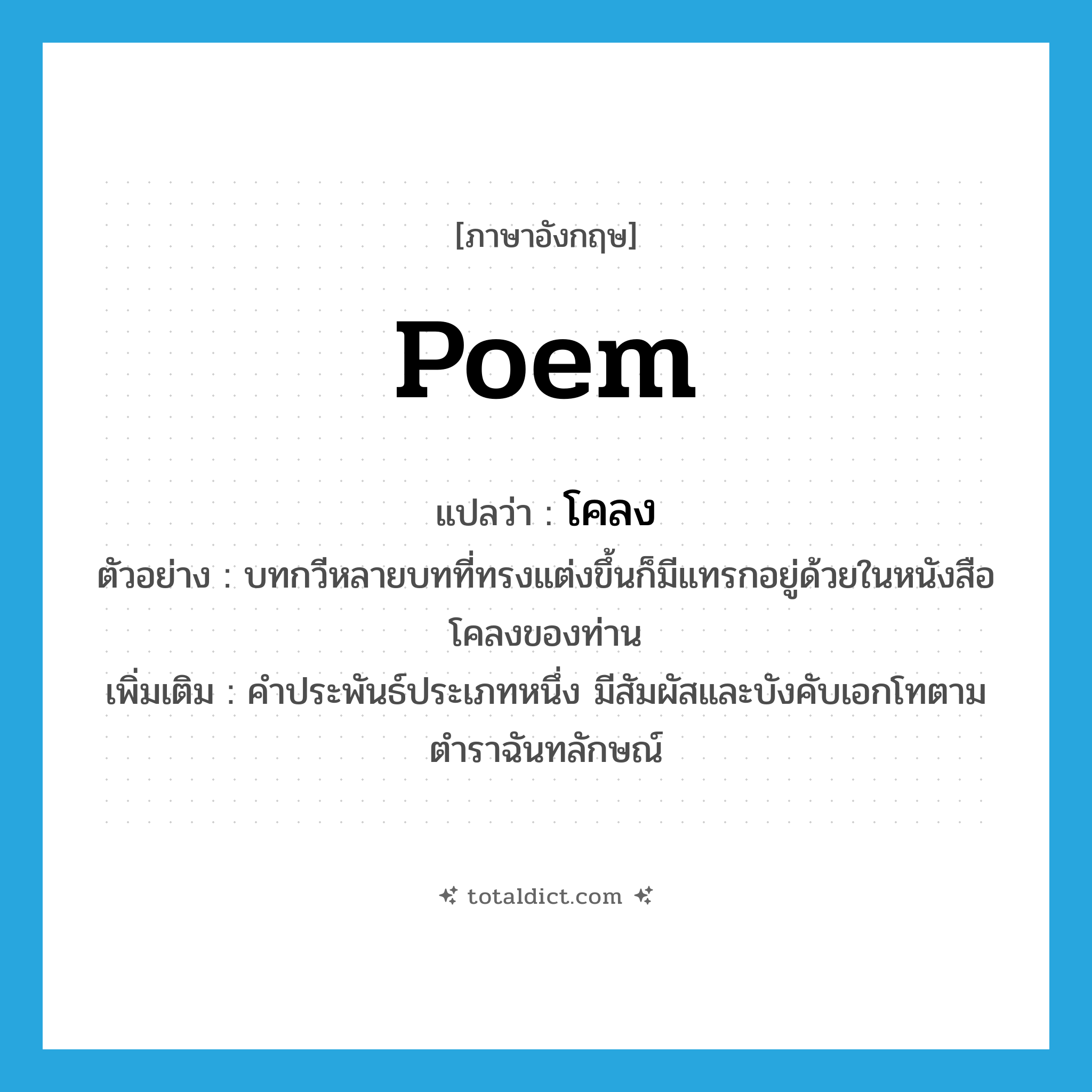 poem แปลว่า?, คำศัพท์ภาษาอังกฤษ poem แปลว่า โคลง ประเภท N ตัวอย่าง บทกวีหลายบทที่ทรงแต่งขึ้นก็มีแทรกอยู่ด้วยในหนังสือโคลงของท่าน เพิ่มเติม คำประพันธ์ประเภทหนึ่ง มีสัมผัสและบังคับเอกโทตามตำราฉันทลักษณ์ หมวด N