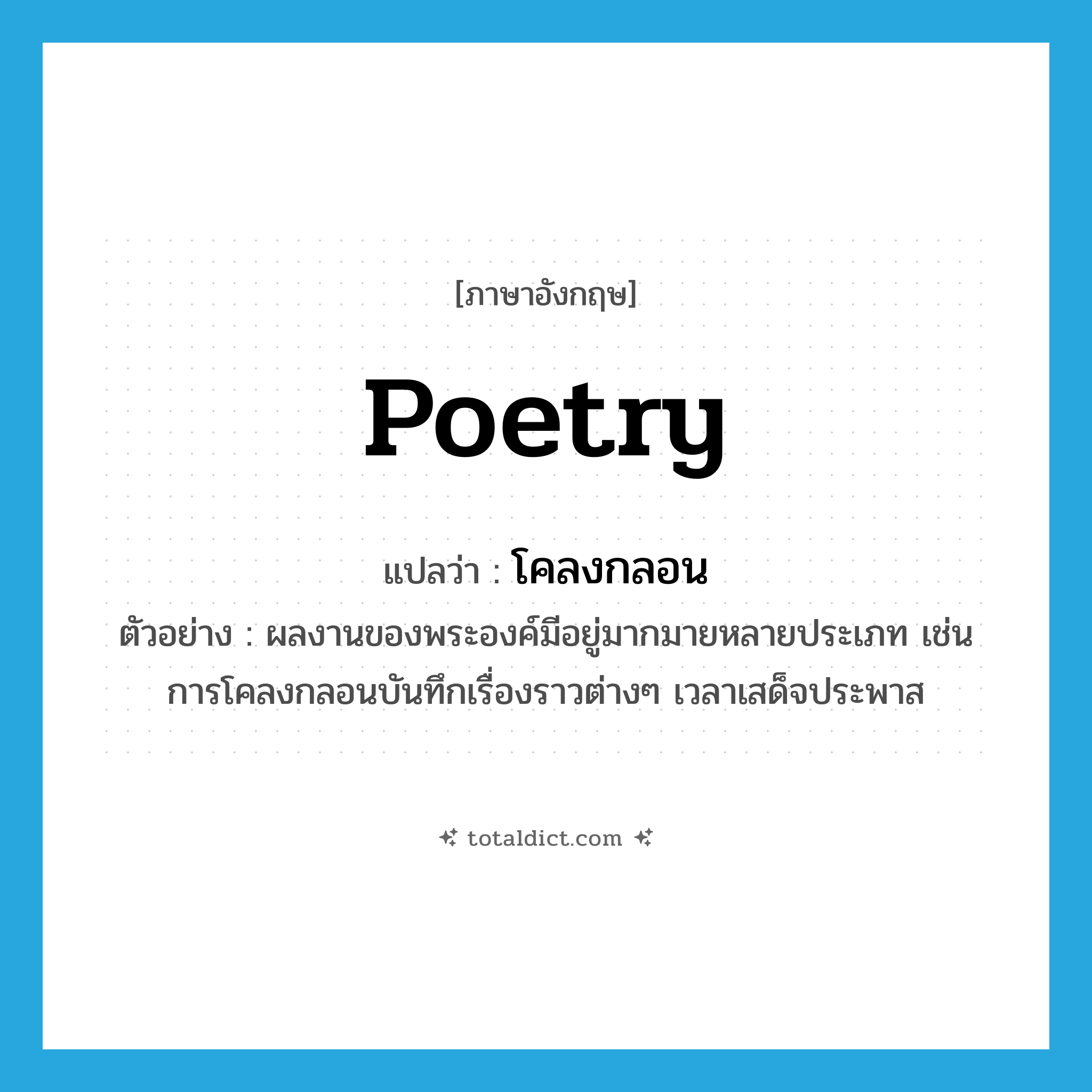 poetry แปลว่า?, คำศัพท์ภาษาอังกฤษ poetry แปลว่า โคลงกลอน ประเภท N ตัวอย่าง ผลงานของพระองค์มีอยู่มากมายหลายประเภท เช่น การโคลงกลอนบันทึกเรื่องราวต่างๆ เวลาเสด็จประพาส หมวด N