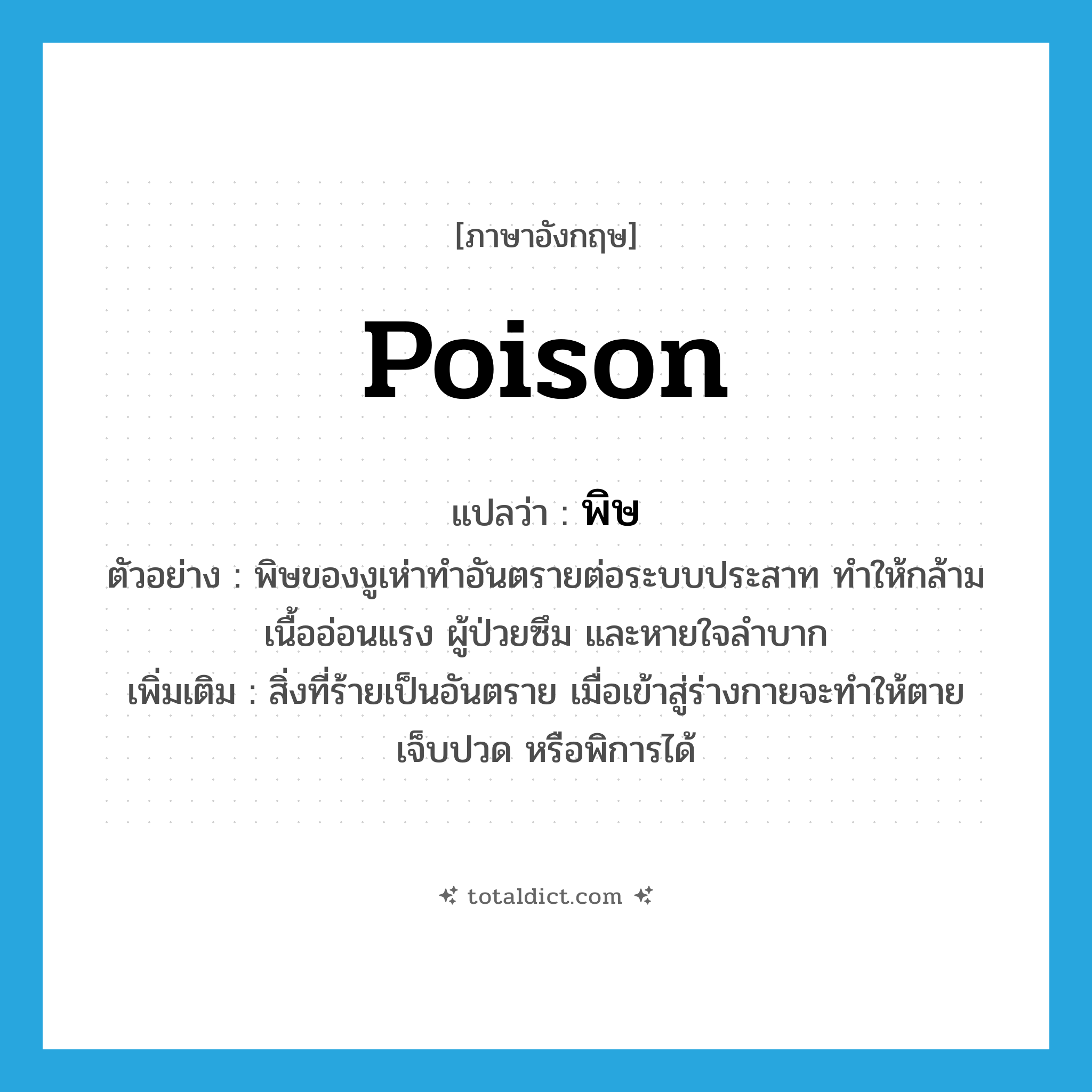 poison แปลว่า?, คำศัพท์ภาษาอังกฤษ poison แปลว่า พิษ ประเภท N ตัวอย่าง พิษของงูเห่าทำอันตรายต่อระบบประสาท ทำให้กล้ามเนื้ออ่อนแรง ผู้ป่วยซึม และหายใจลำบาก เพิ่มเติม สิ่งที่ร้ายเป็นอันตราย เมื่อเข้าสู่ร่างกายจะทำให้ตาย เจ็บปวด หรือพิการได้ หมวด N