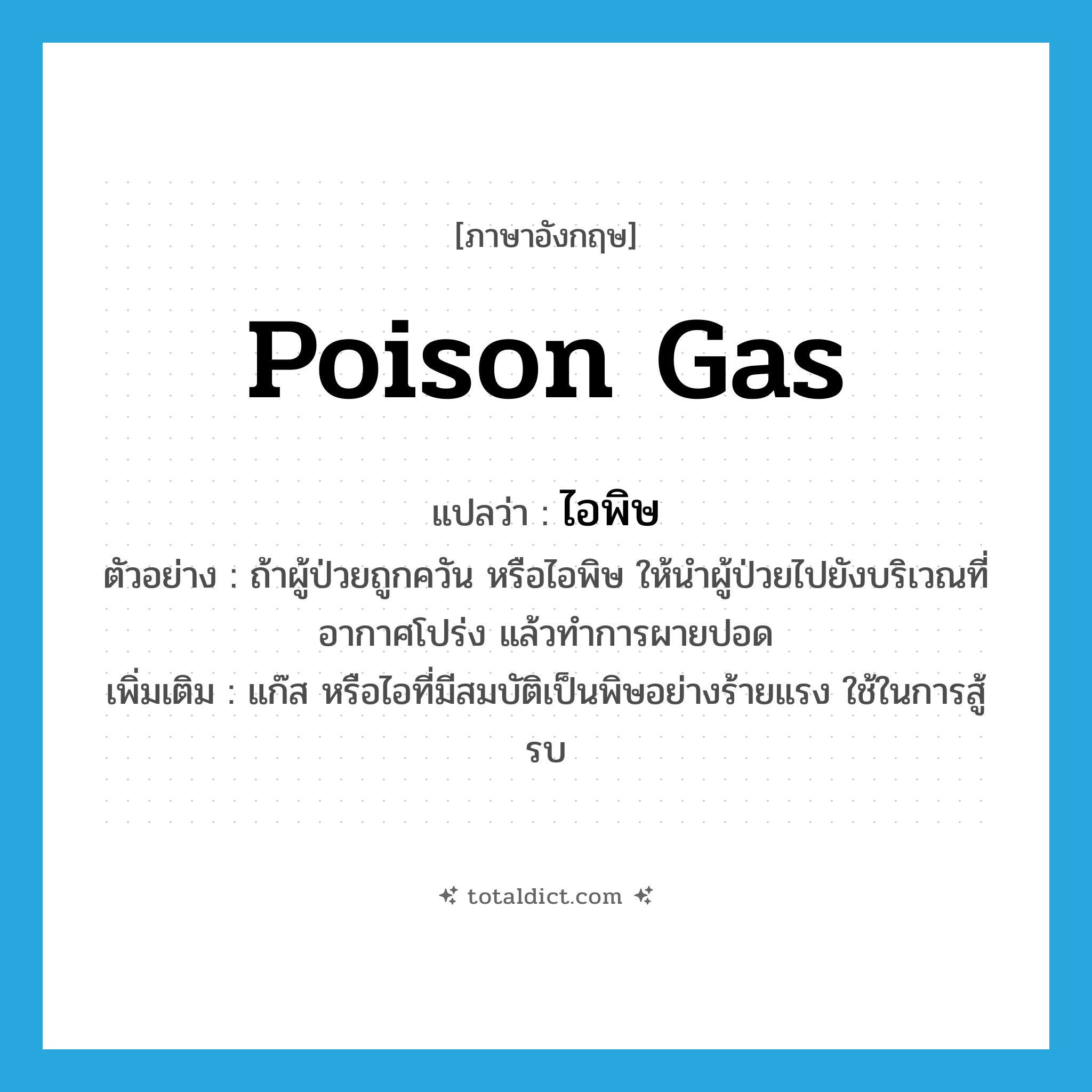 poison gas แปลว่า?, คำศัพท์ภาษาอังกฤษ poison gas แปลว่า ไอพิษ ประเภท N ตัวอย่าง ถ้าผู้ป่วยถูกควัน หรือไอพิษ ให้นำผู้ป่วยไปยังบริเวณที่อากาศโปร่ง แล้วทำการผายปอด เพิ่มเติม แก๊ส หรือไอที่มีสมบัติเป็นพิษอย่างร้ายแรง ใช้ในการสู้รบ หมวด N