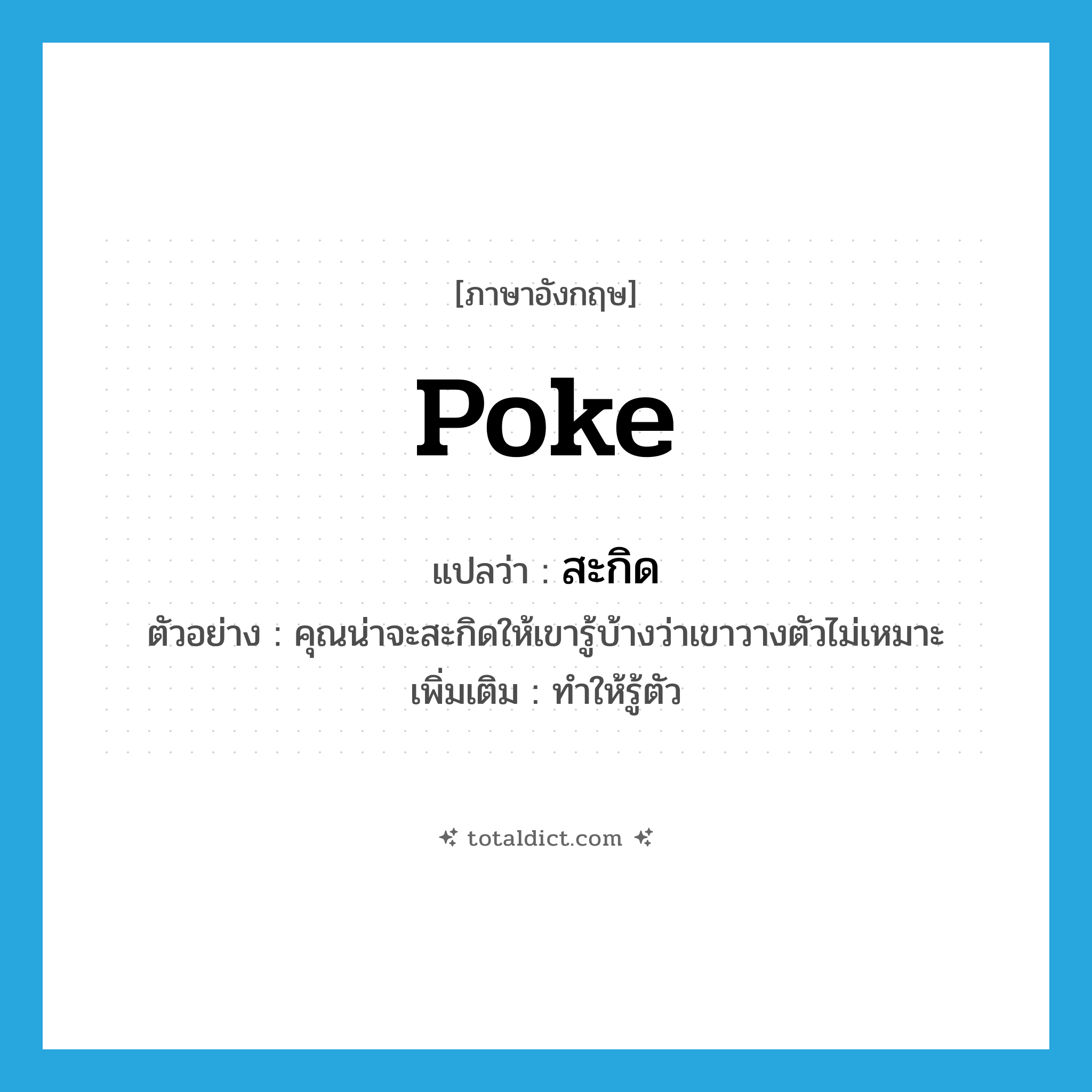 poke แปลว่า?, คำศัพท์ภาษาอังกฤษ poke แปลว่า สะกิด ประเภท V ตัวอย่าง คุณน่าจะสะกิดให้เขารู้บ้างว่าเขาวางตัวไม่เหมาะ เพิ่มเติม ทำให้รู้ตัว หมวด V