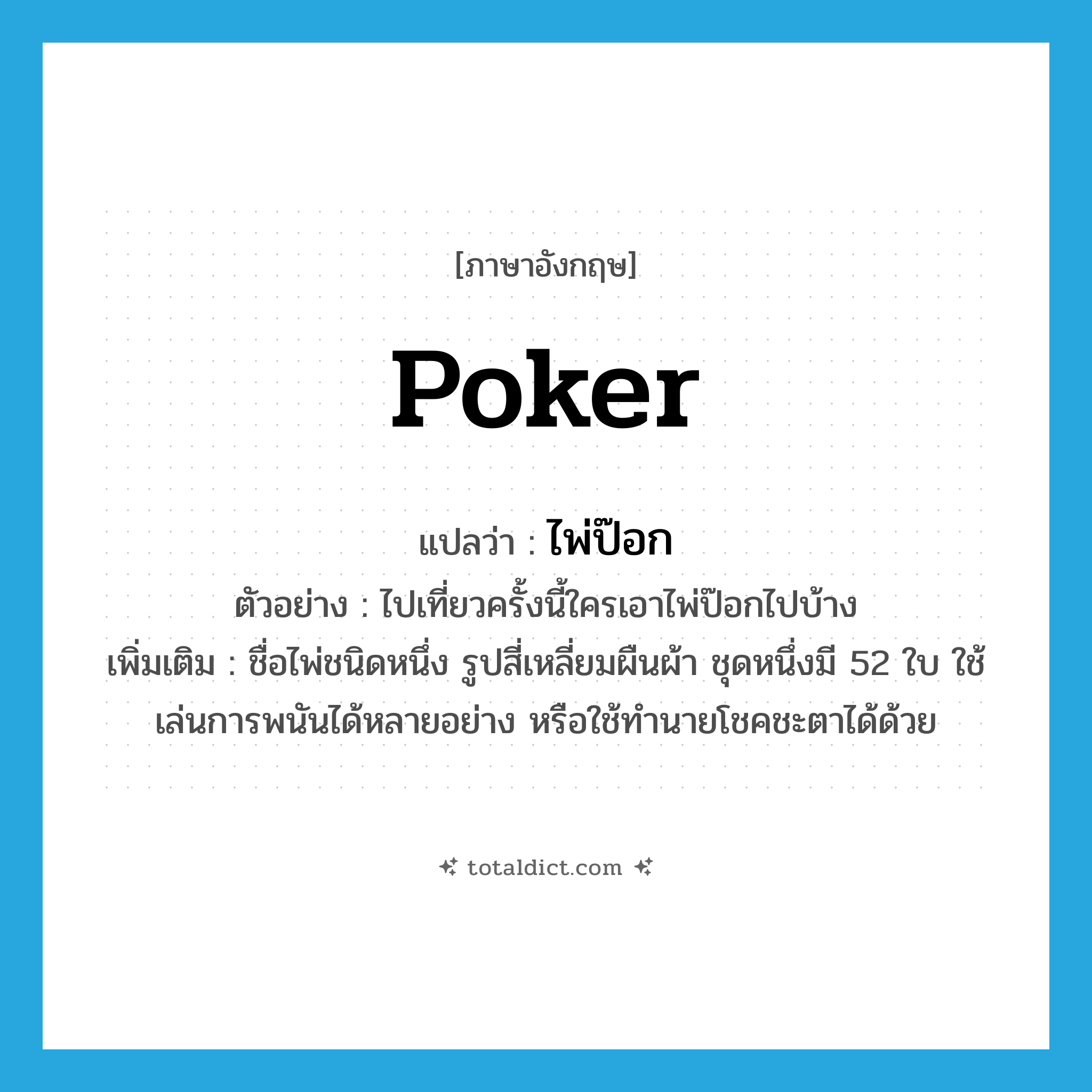 poker แปลว่า?, คำศัพท์ภาษาอังกฤษ poker แปลว่า ไพ่ป๊อก ประเภท N ตัวอย่าง ไปเที่ยวครั้งนี้ใครเอาไพ่ป๊อกไปบ้าง เพิ่มเติม ชื่อไพ่ชนิดหนึ่ง รูปสี่เหลี่ยมผืนผ้า ชุดหนึ่งมี 52 ใบ ใช้เล่นการพนันได้หลายอย่าง หรือใช้ทำนายโชคชะตาได้ด้วย หมวด N