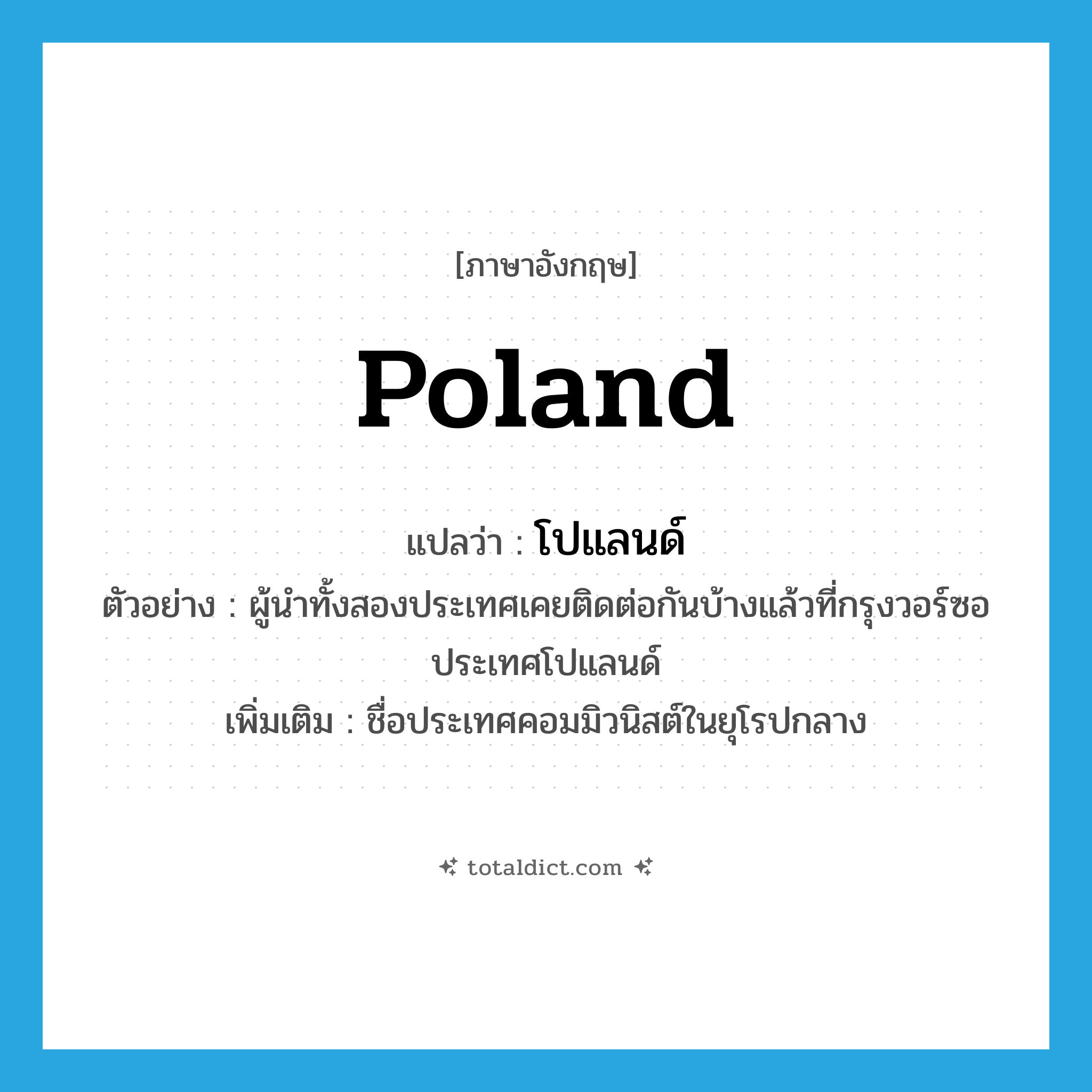 Poland แปลว่า?, คำศัพท์ภาษาอังกฤษ Poland แปลว่า โปแลนด์ ประเภท N ตัวอย่าง ผู้นำทั้งสองประเทศเคยติดต่อกันบ้างแล้วที่กรุงวอร์ซอประเทศโปแลนด์ เพิ่มเติม ชื่อประเทศคอมมิวนิสต์ในยุโรปกลาง หมวด N