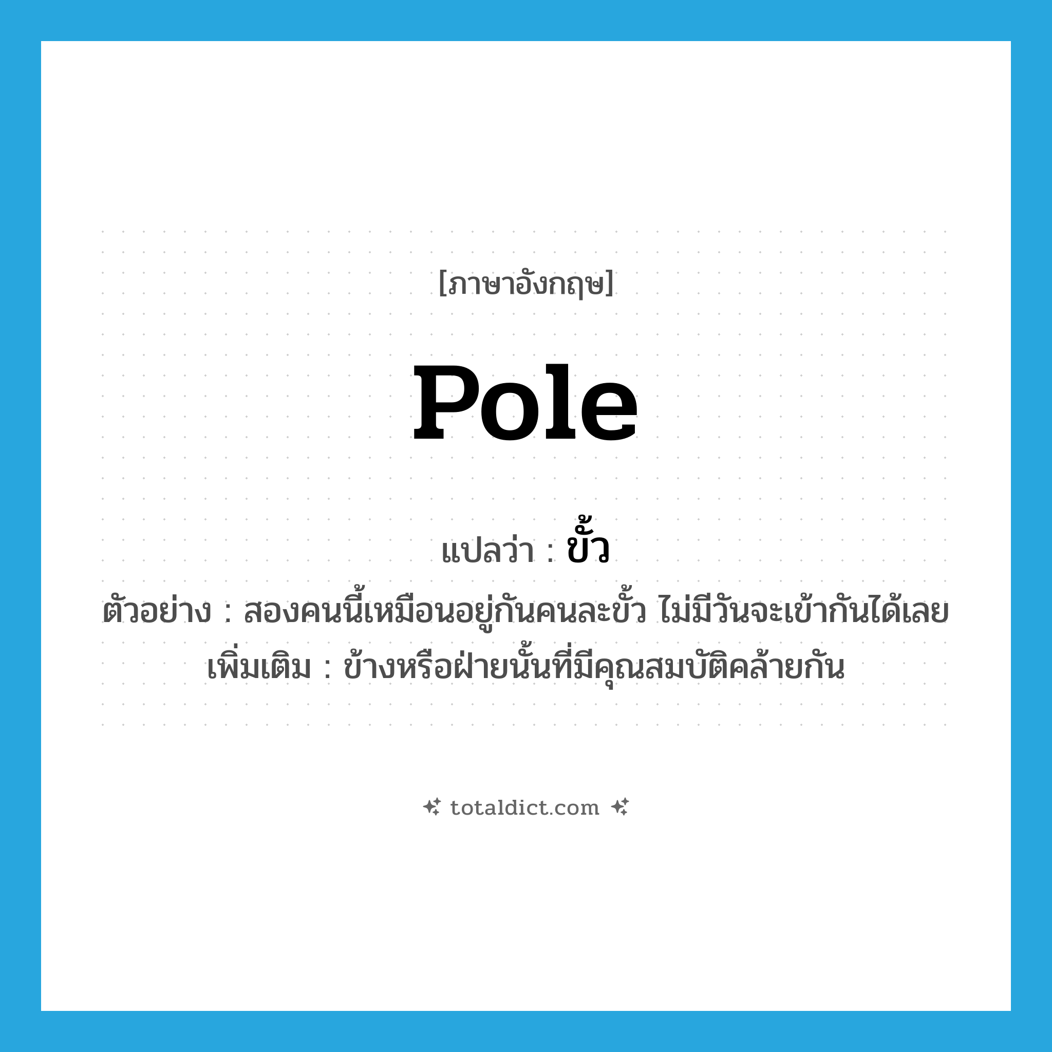 pole แปลว่า?, คำศัพท์ภาษาอังกฤษ pole แปลว่า ขั้ว ประเภท N ตัวอย่าง สองคนนี้เหมือนอยู่กันคนละขั้ว ไม่มีวันจะเข้ากันได้เลย เพิ่มเติม ข้างหรือฝ่ายนั้นที่มีคุณสมบัติคล้ายกัน หมวด N