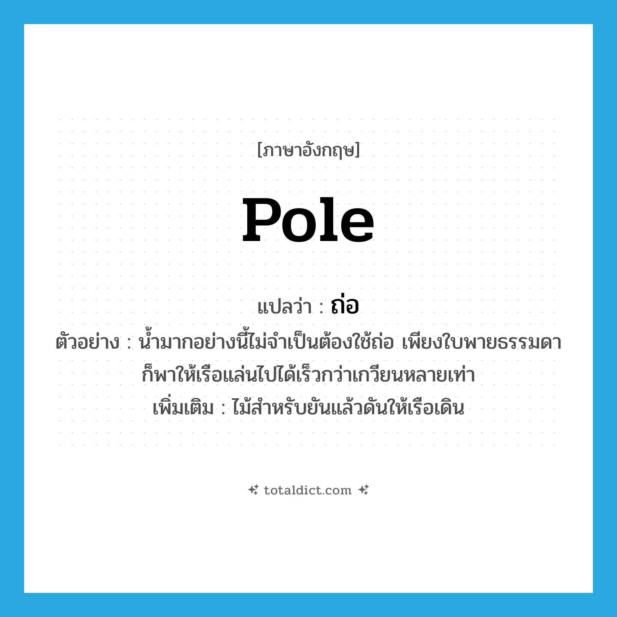 pole แปลว่า?, คำศัพท์ภาษาอังกฤษ pole แปลว่า ถ่อ ประเภท N ตัวอย่าง น้ำมากอย่างนี้ไม่จำเป็นต้องใช้ถ่อ เพียงใบพายธรรมดาก็พาให้เรือแล่นไปได้เร็วกว่าเกวียนหลายเท่า เพิ่มเติม ไม้สำหรับยันแล้วดันให้เรือเดิน หมวด N