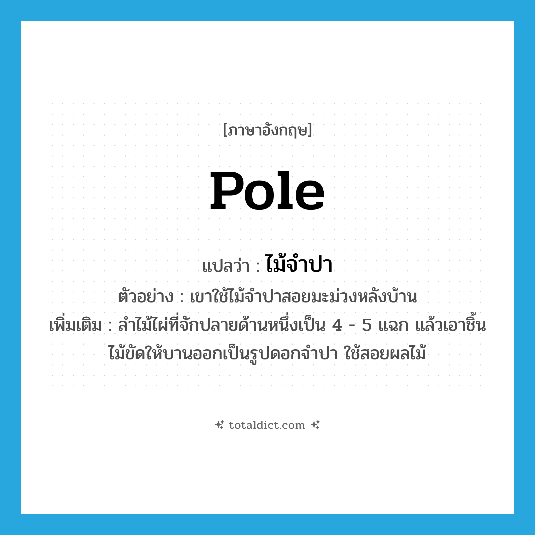 pole แปลว่า?, คำศัพท์ภาษาอังกฤษ pole แปลว่า ไม้จำปา ประเภท N ตัวอย่าง เขาใช้ไม้จำปาสอยมะม่วงหลังบ้าน เพิ่มเติม ลำไม้ไผ่ที่จักปลายด้านหนึ่งเป็น 4 - 5 แฉก แล้วเอาชิ้นไม้ขัดให้บานออกเป็นรูปดอกจำปา ใช้สอยผลไม้ หมวด N