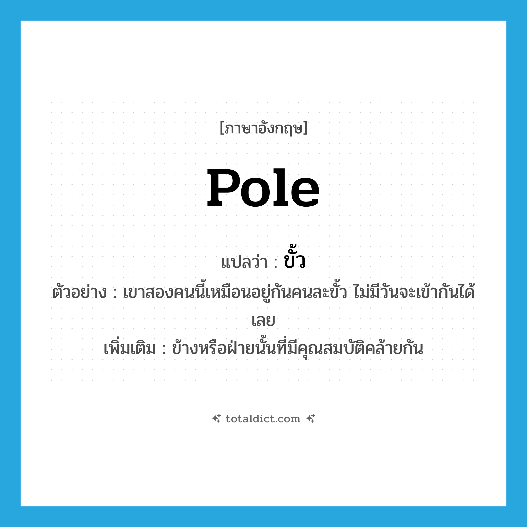 pole แปลว่า?, คำศัพท์ภาษาอังกฤษ pole แปลว่า ขั้ว ประเภท N ตัวอย่าง เขาสองคนนี้เหมือนอยู่กันคนละขั้ว ไม่มีวันจะเข้ากันได้เลย เพิ่มเติม ข้างหรือฝ่ายนั้นที่มีคุณสมบัติคล้ายกัน หมวด N