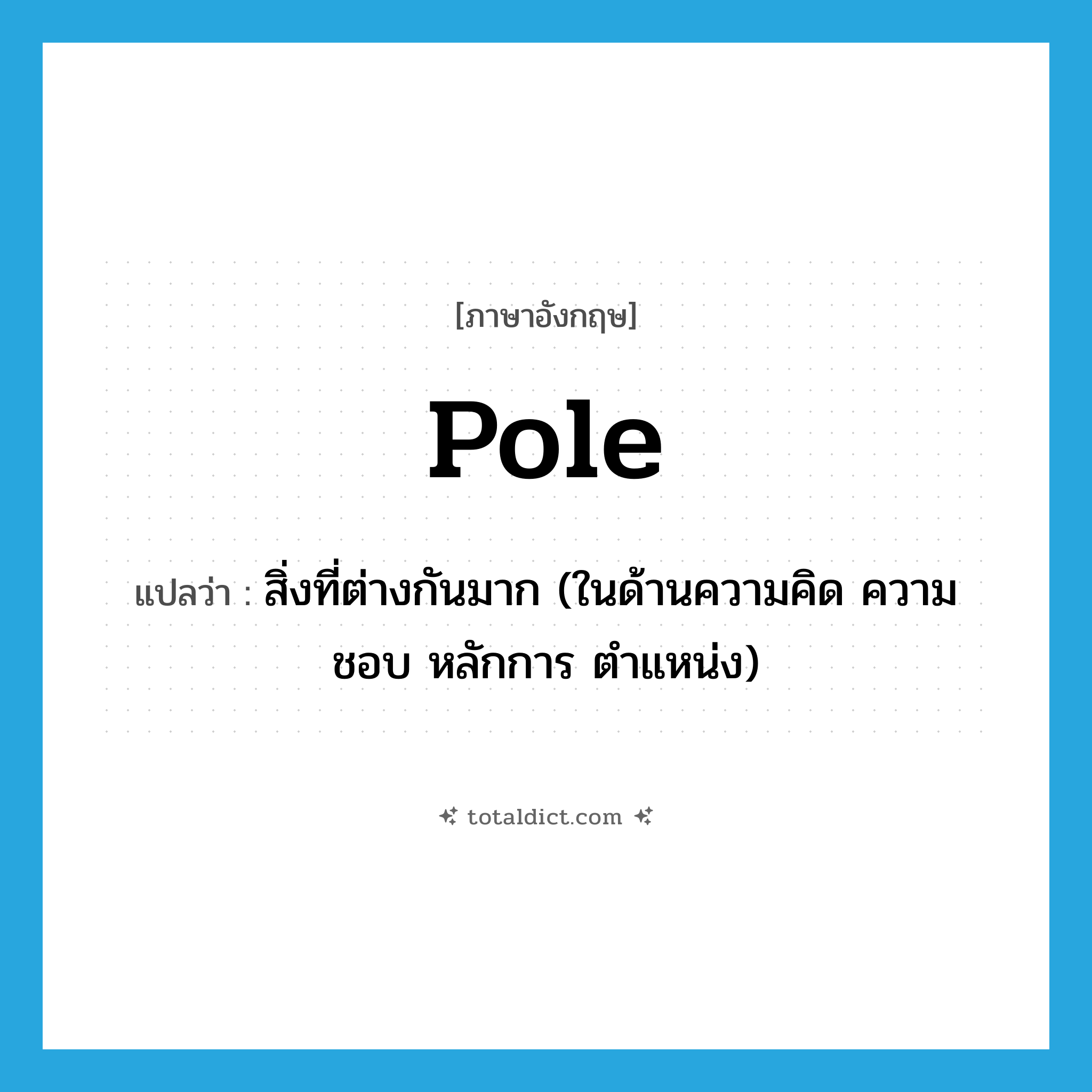 pole แปลว่า?, คำศัพท์ภาษาอังกฤษ pole แปลว่า สิ่งที่ต่างกันมาก (ในด้านความคิด ความชอบ หลักการ ตำแหน่ง) ประเภท N หมวด N