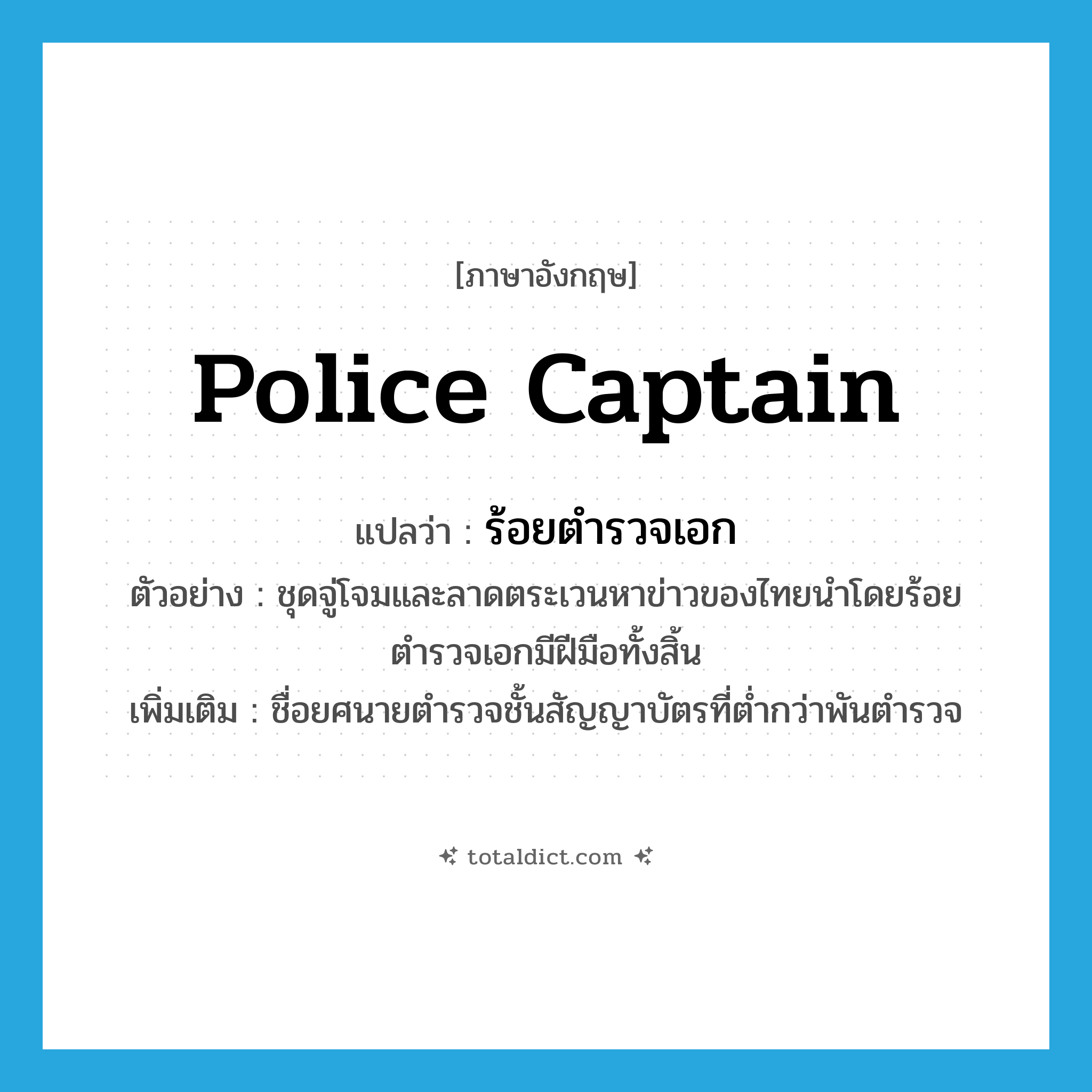 police captain แปลว่า?, คำศัพท์ภาษาอังกฤษ Police Captain แปลว่า ร้อยตำรวจเอก ประเภท N ตัวอย่าง ชุดจู่โจมและลาดตระเวนหาข่าวของไทยนำโดยร้อยตำรวจเอกมีฝีมือทั้งสิ้น เพิ่มเติม ชื่อยศนายตำรวจชั้นสัญญาบัตรที่ต่ำกว่าพันตำรวจ หมวด N