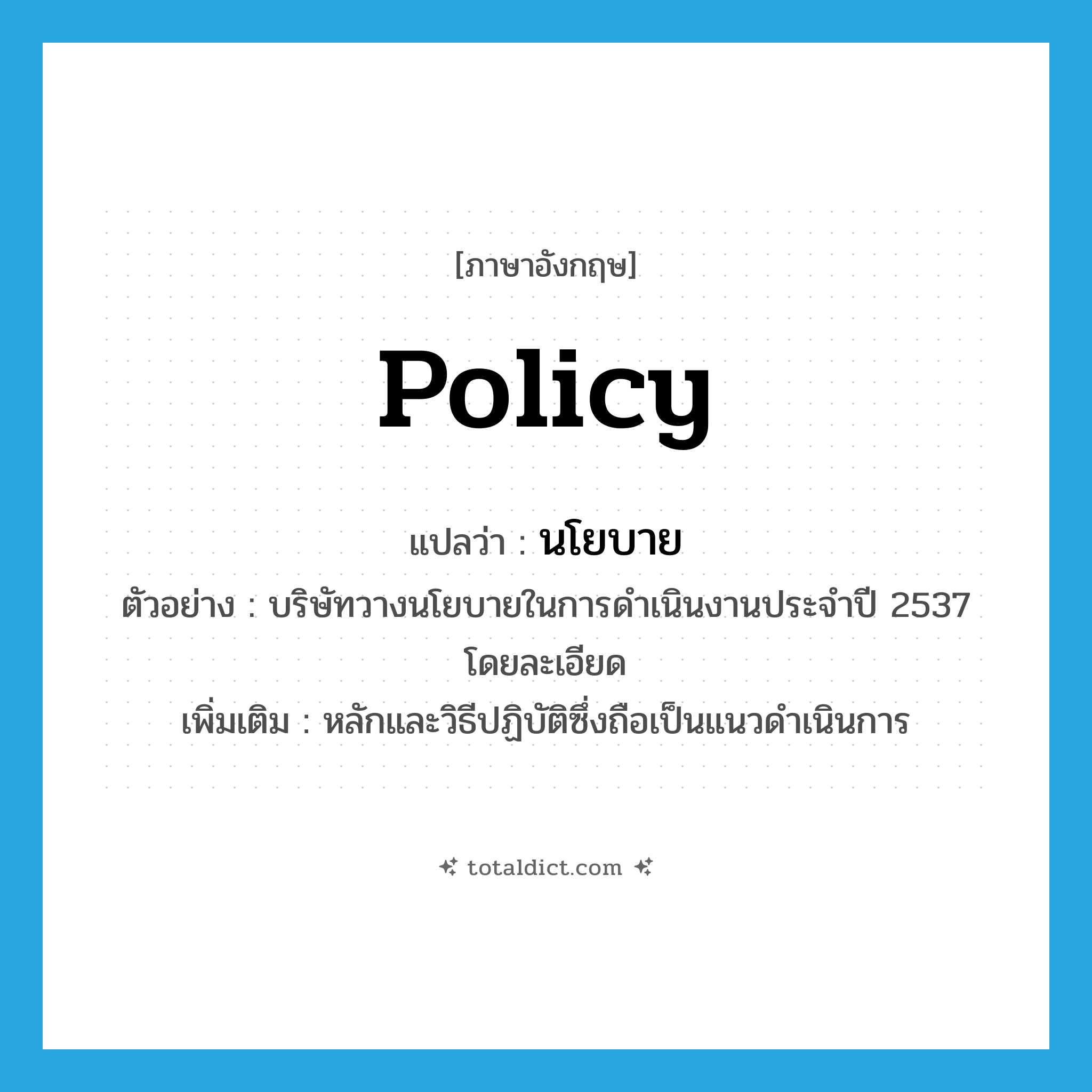 policy แปลว่า?, คำศัพท์ภาษาอังกฤษ policy แปลว่า นโยบาย ประเภท N ตัวอย่าง บริษัทวางนโยบายในการดำเนินงานประจำปี 2537 โดยละเอียด เพิ่มเติม หลักและวิธีปฏิบัติซึ่งถือเป็นแนวดำเนินการ หมวด N