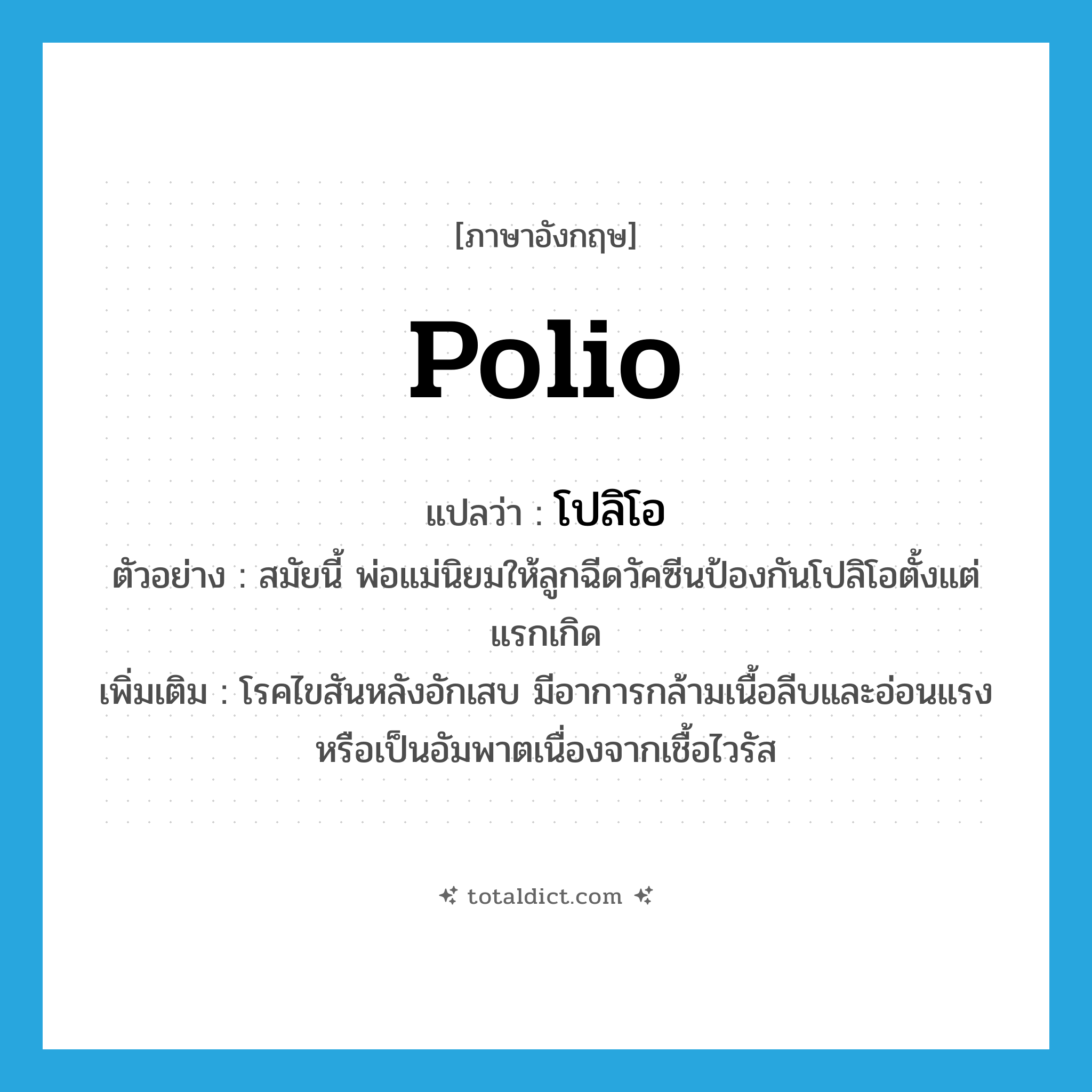 polio แปลว่า?, คำศัพท์ภาษาอังกฤษ polio แปลว่า โปลิโอ ประเภท N ตัวอย่าง สมัยนี้ พ่อแม่นิยมให้ลูกฉีดวัคซีนป้องกันโปลิโอตั้งแต่แรกเกิด เพิ่มเติม โรคไขสันหลังอักเสบ มีอาการกล้ามเนื้อลีบและอ่อนแรงหรือเป็นอัมพาตเนื่องจากเชื้อไวรัส หมวด N