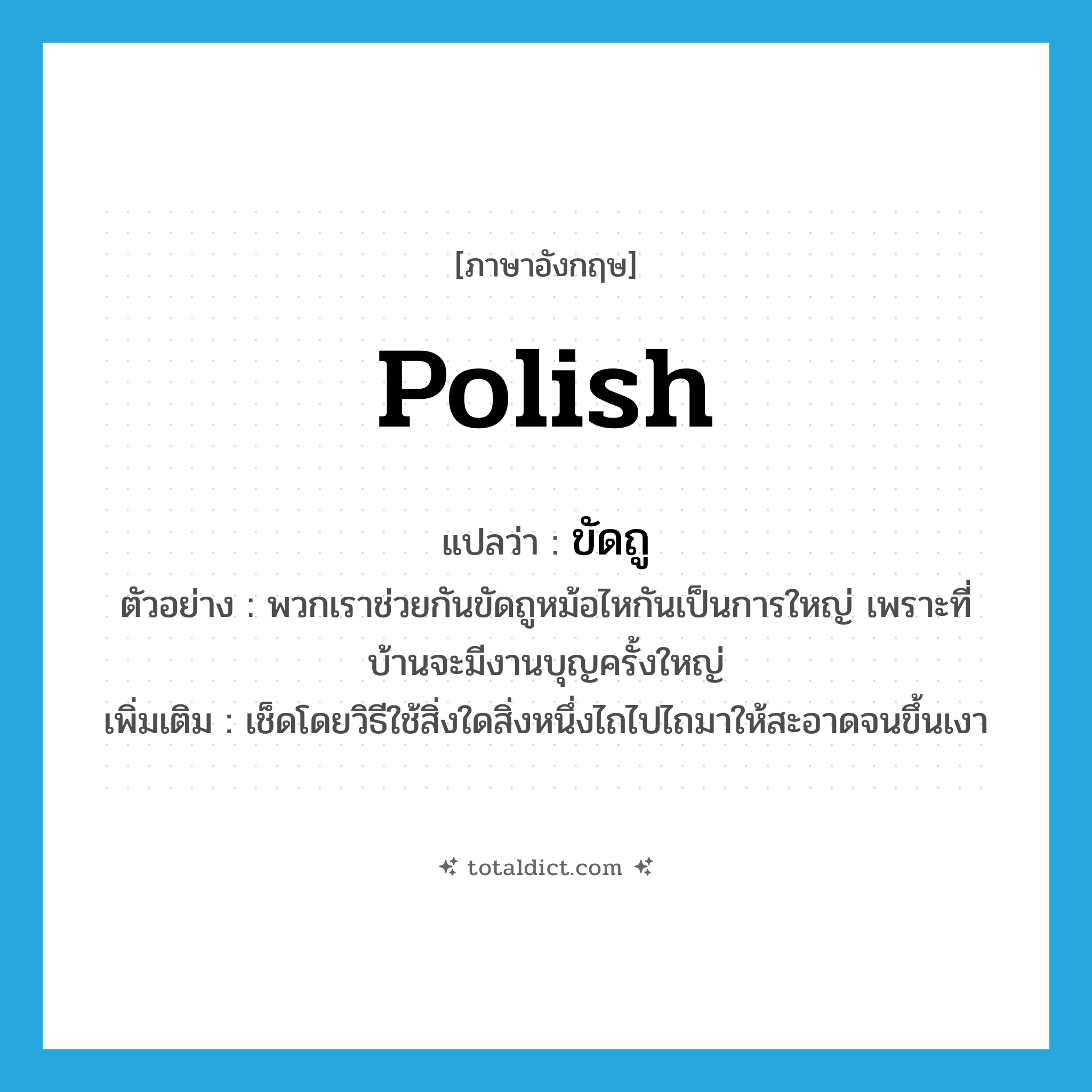 Polish แปลว่า?, คำศัพท์ภาษาอังกฤษ polish แปลว่า ขัดถู ประเภท V ตัวอย่าง พวกเราช่วยกันขัดถูหม้อไหกันเป็นการใหญ่ เพราะที่บ้านจะมีงานบุญครั้งใหญ่ เพิ่มเติม เช็ดโดยวิธีใช้สิ่งใดสิ่งหนึ่งไถไปไถมาให้สะอาดจนขึ้นเงา หมวด V