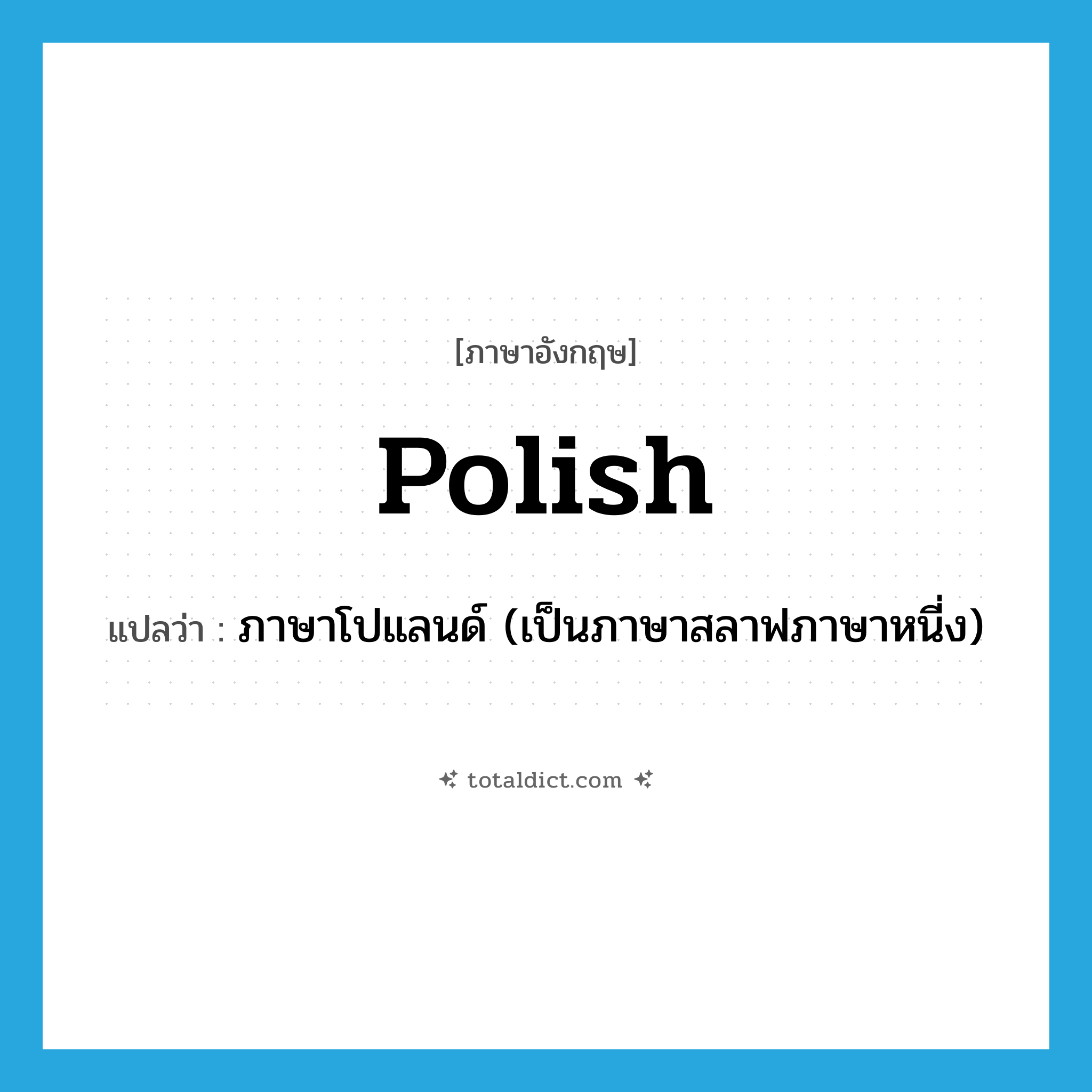 Polish แปลว่า?, คำศัพท์ภาษาอังกฤษ Polish แปลว่า ภาษาโปแลนด์ (เป็นภาษาสลาฟภาษาหนี่ง) ประเภท N หมวด N