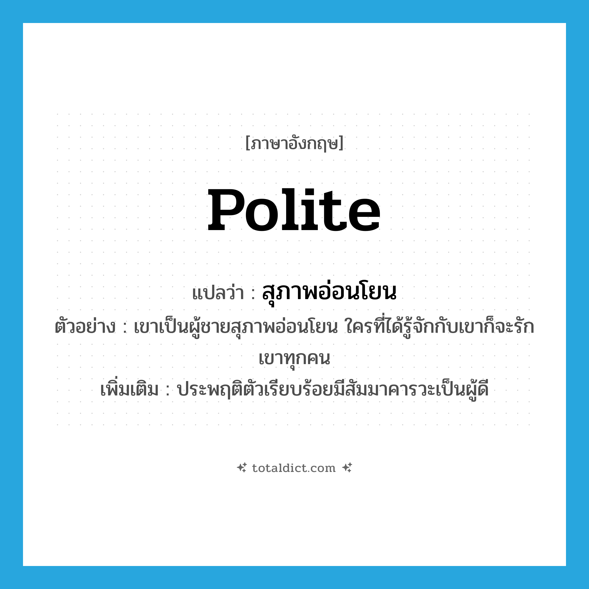 polite แปลว่า?, คำศัพท์ภาษาอังกฤษ polite แปลว่า สุภาพอ่อนโยน ประเภท ADJ ตัวอย่าง เขาเป็นผู้ชายสุภาพอ่อนโยน ใครที่ได้รู้จักกับเขาก็จะรักเขาทุกคน เพิ่มเติม ประพฤติตัวเรียบร้อยมีสัมมาคารวะเป็นผู้ดี หมวด ADJ