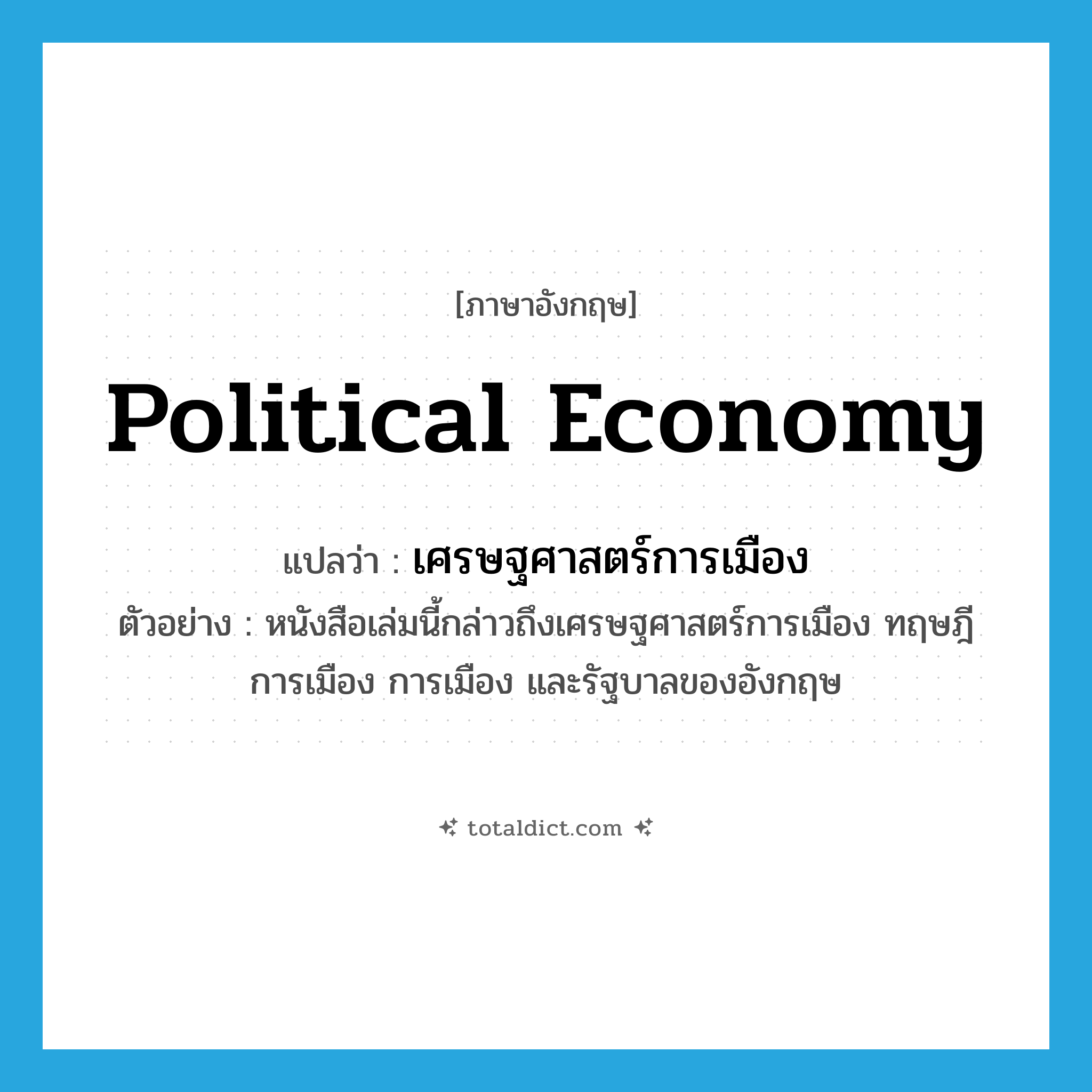 political economy แปลว่า?, คำศัพท์ภาษาอังกฤษ political economy แปลว่า เศรษฐศาสตร์การเมือง ประเภท N ตัวอย่าง หนังสือเล่มนี้กล่าวถึงเศรษฐศาสตร์การเมือง ทฤษฎีการเมือง การเมือง และรัฐบาลของอังกฤษ หมวด N