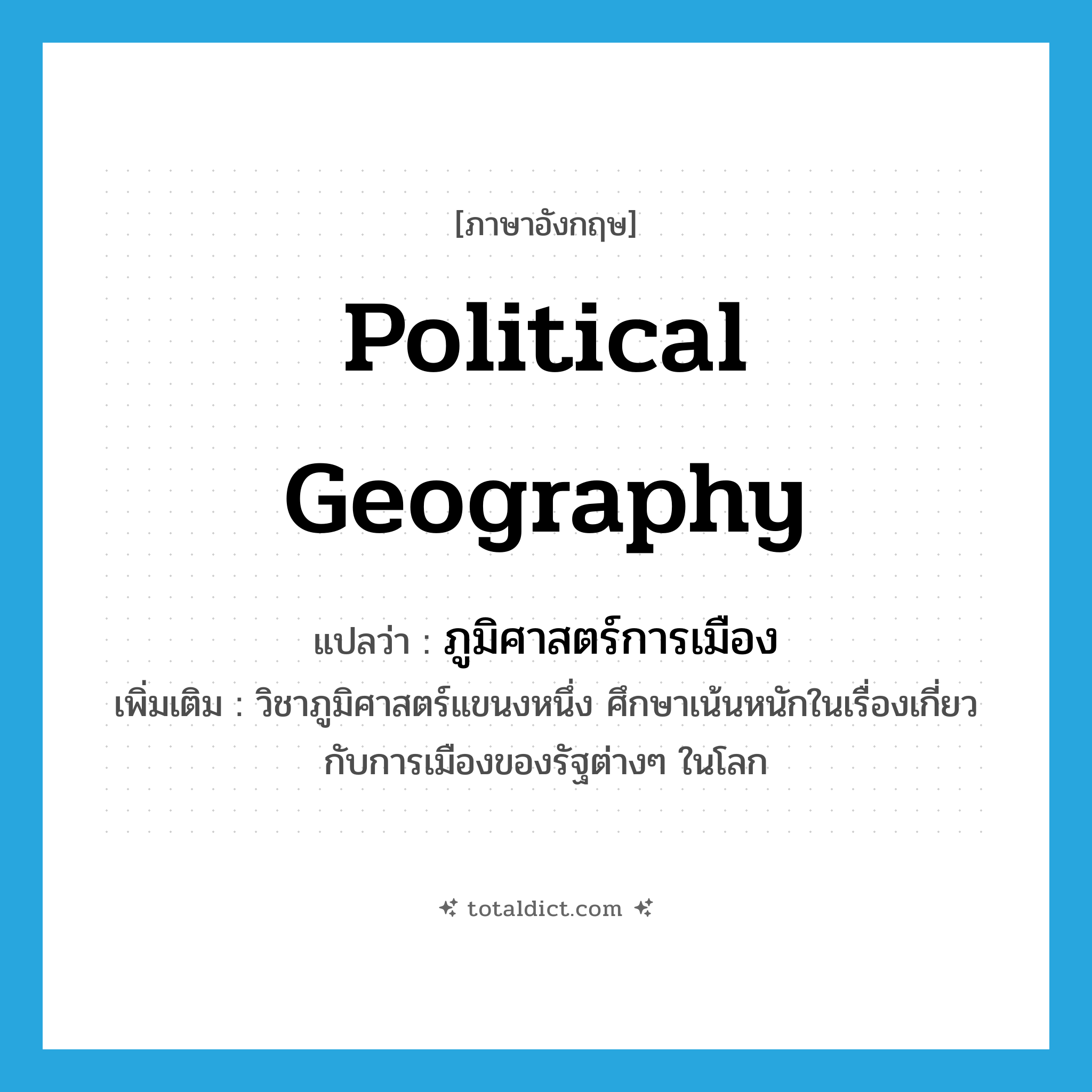 political geography แปลว่า?, คำศัพท์ภาษาอังกฤษ political geography แปลว่า ภูมิศาสตร์การเมือง ประเภท N เพิ่มเติม วิชาภูมิศาสตร์แขนงหนึ่ง ศึกษาเน้นหนักในเรื่องเกี่ยวกับการเมืองของรัฐต่างๆ ในโลก หมวด N