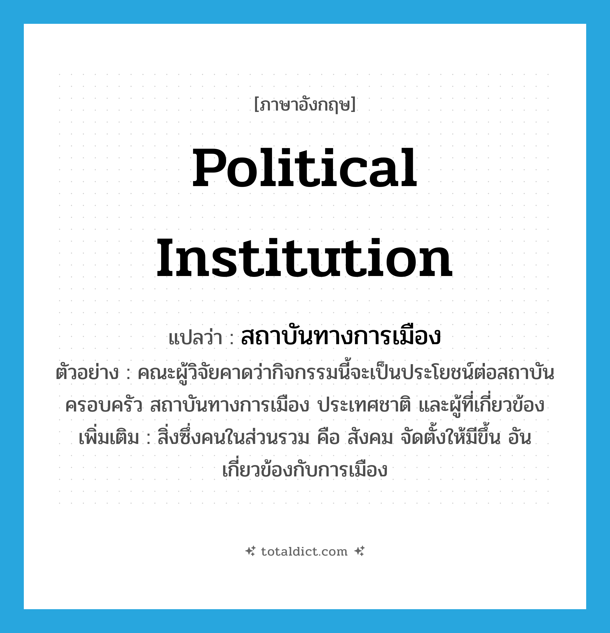 political institution แปลว่า?, คำศัพท์ภาษาอังกฤษ political institution แปลว่า สถาบันทางการเมือง ประเภท N ตัวอย่าง คณะผู้วิจัยคาดว่ากิจกรรมนี้จะเป็นประโยชน์ต่อสถาบันครอบครัว สถาบันทางการเมือง ประเทศชาติ และผู้ที่เกี่ยวข้อง เพิ่มเติม สิ่งซึ่งคนในส่วนรวม คือ สังคม จัดตั้งให้มีขึ้น อันเกี่ยวข้องกับการเมือง หมวด N