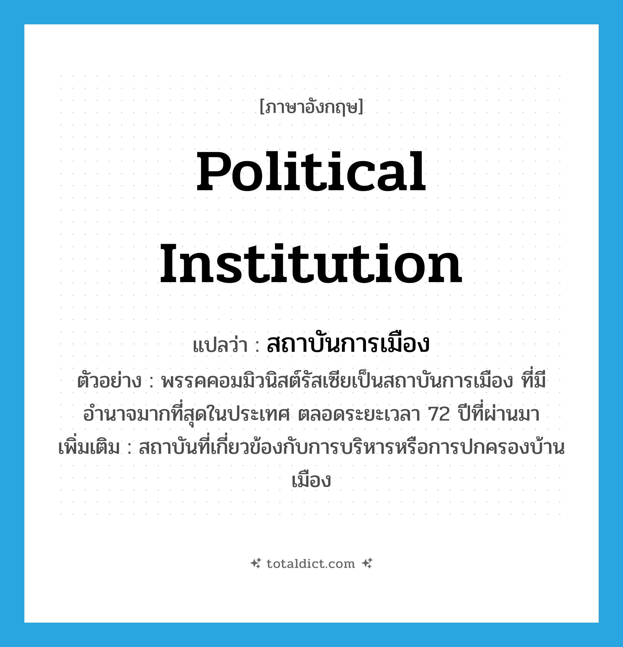 political institution แปลว่า?, คำศัพท์ภาษาอังกฤษ political institution แปลว่า สถาบันการเมือง ประเภท N ตัวอย่าง พรรคคอมมิวนิสต์รัสเซียเป็นสถาบันการเมือง ที่มีอำนาจมากที่สุดในประเทศ ตลอดระยะเวลา 72 ปีที่ผ่านมา เพิ่มเติม สถาบันที่เกี่ยวข้องกับการบริหารหรือการปกครองบ้านเมือง หมวด N