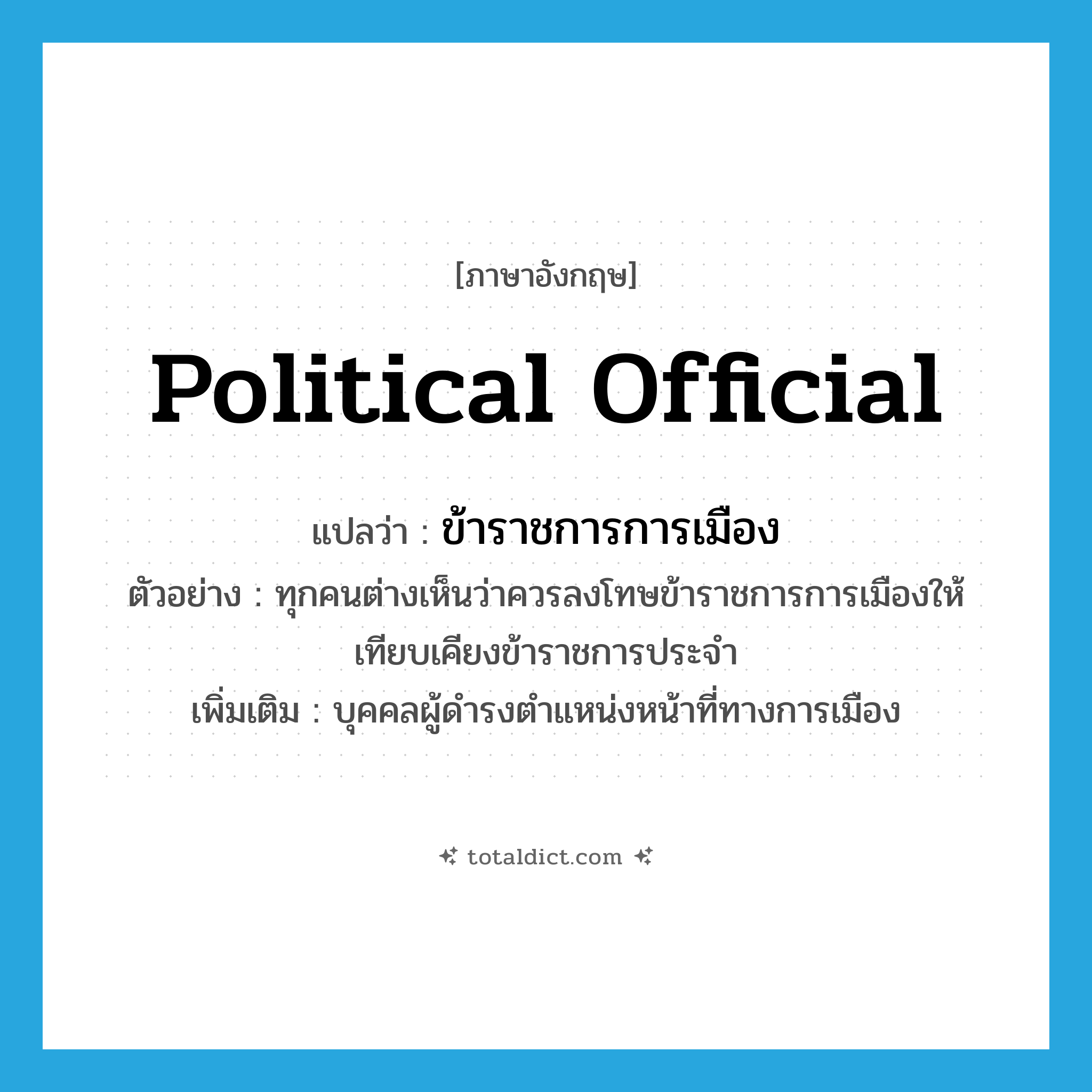 political official แปลว่า?, คำศัพท์ภาษาอังกฤษ political official แปลว่า ข้าราชการการเมือง ประเภท N ตัวอย่าง ทุกคนต่างเห็นว่าควรลงโทษข้าราชการการเมืองให้เทียบเคียงข้าราชการประจำ เพิ่มเติม บุคคลผู้ดำรงตำแหน่งหน้าที่ทางการเมือง หมวด N