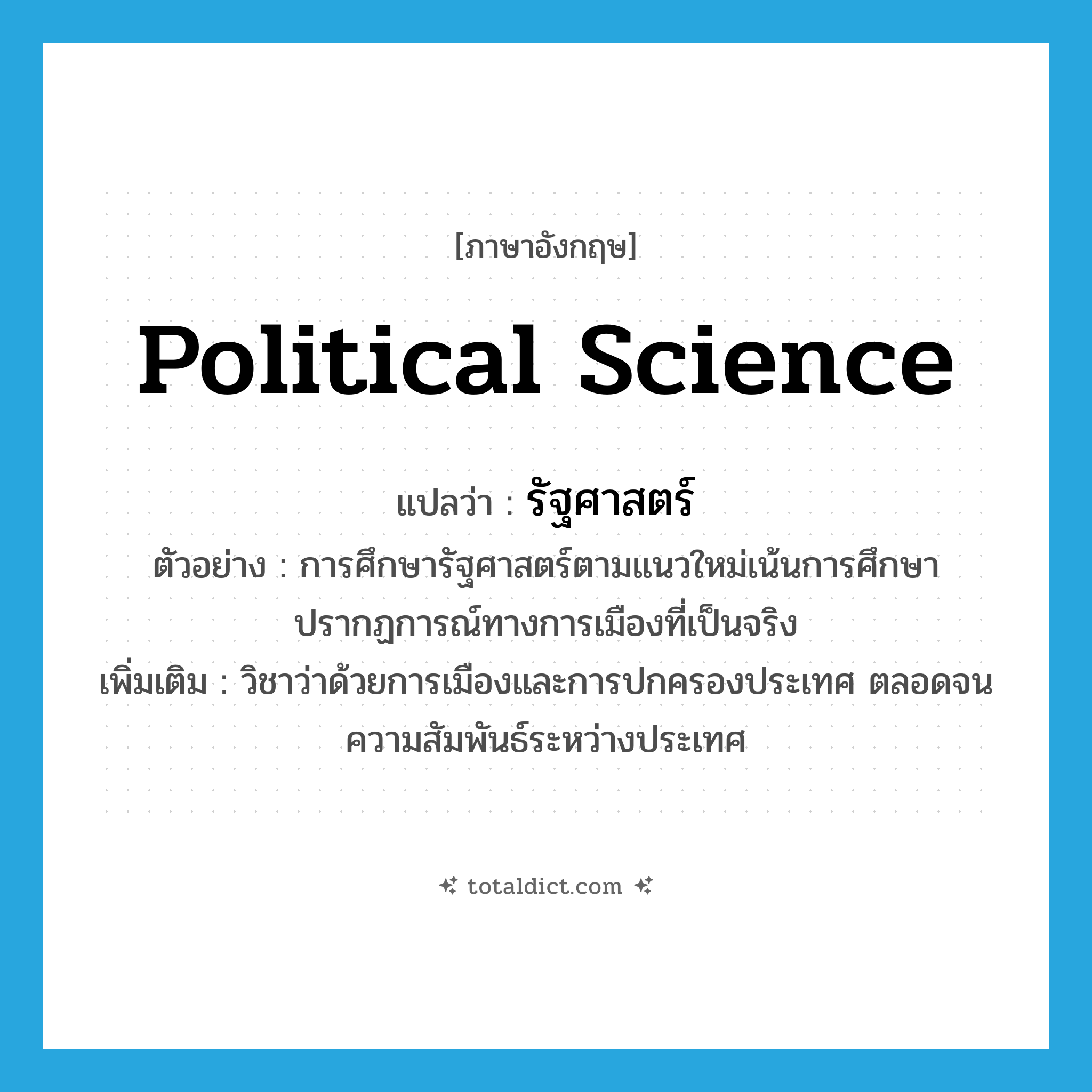 political science แปลว่า?, คำศัพท์ภาษาอังกฤษ political science แปลว่า รัฐศาสตร์ ประเภท N ตัวอย่าง การศึกษารัฐศาสตร์ตามแนวใหม่เน้นการศึกษาปรากฏการณ์ทางการเมืองที่เป็นจริง เพิ่มเติม วิชาว่าด้วยการเมืองและการปกครองประเทศ ตลอดจนความสัมพันธ์ระหว่างประเทศ หมวด N