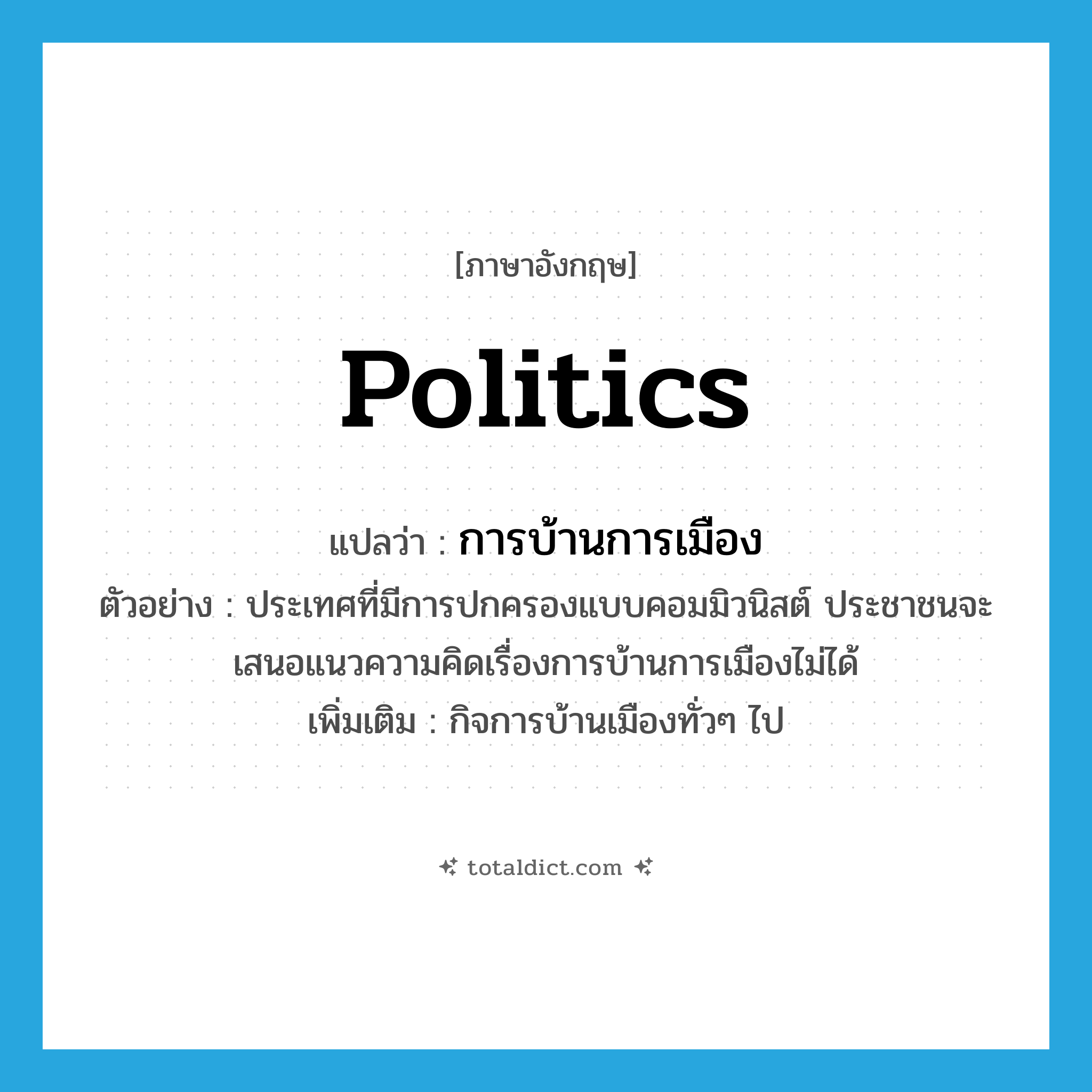 politics แปลว่า?, คำศัพท์ภาษาอังกฤษ politics แปลว่า การบ้านการเมือง ประเภท N ตัวอย่าง ประเทศที่มีการปกครองแบบคอมมิวนิสต์ ประชาชนจะเสนอแนวความคิดเรื่องการบ้านการเมืองไม่ได้ เพิ่มเติม กิจการบ้านเมืองทั่วๆ ไป หมวด N