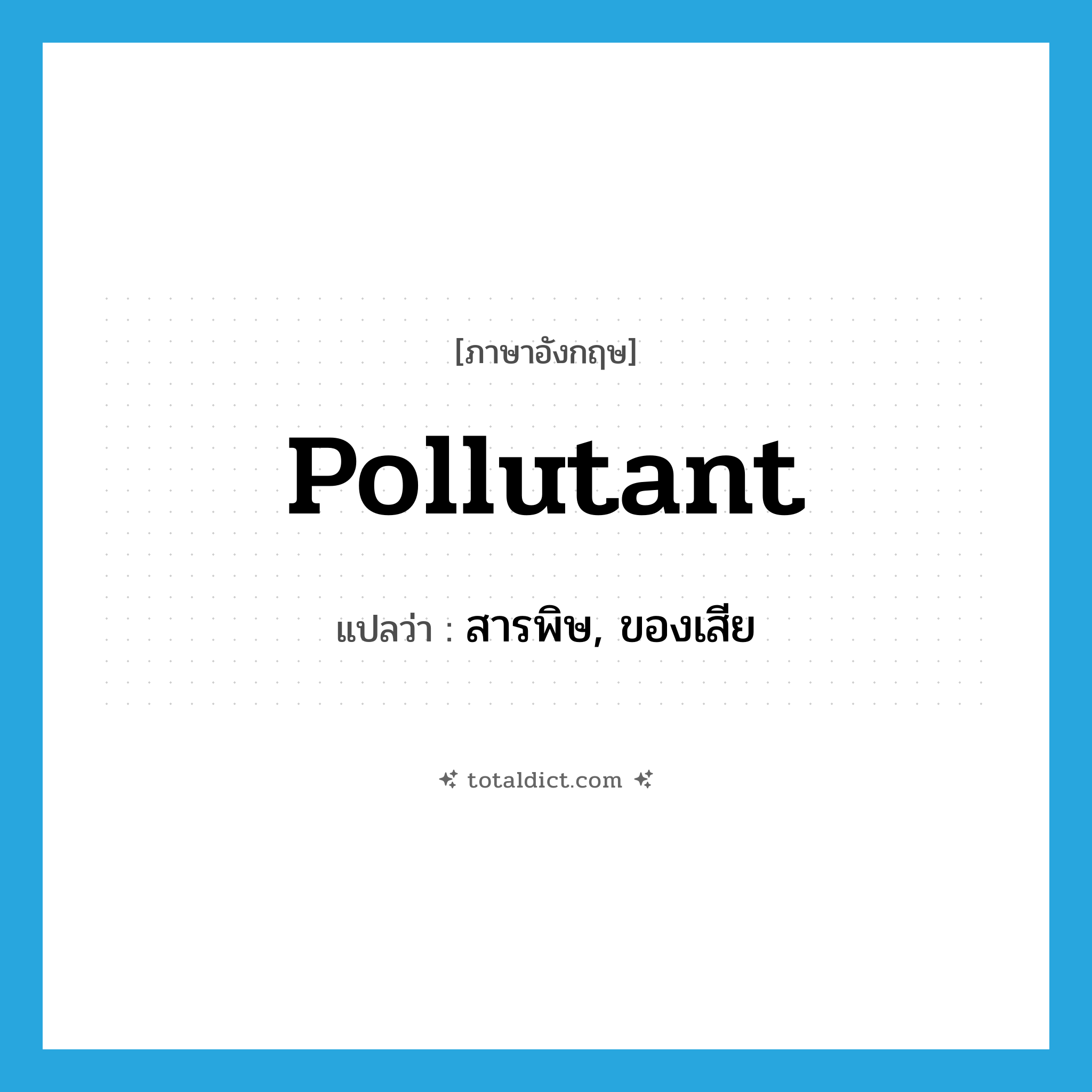 pollutant แปลว่า?, คำศัพท์ภาษาอังกฤษ pollutant แปลว่า สารพิษ, ของเสีย ประเภท N หมวด N