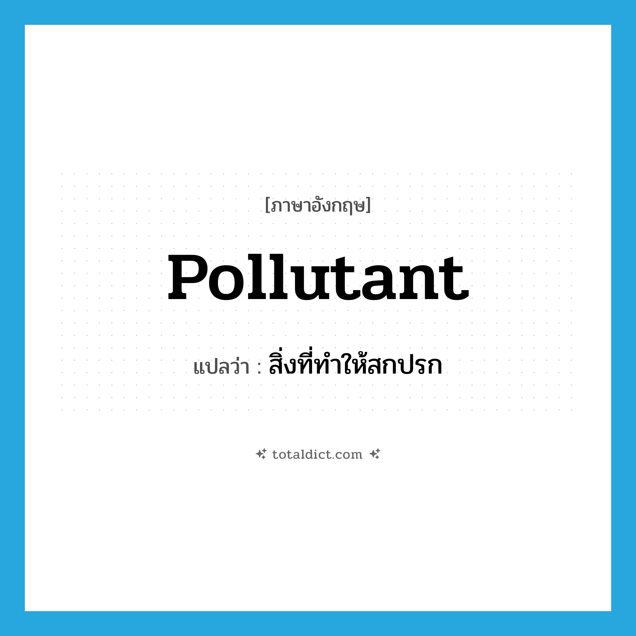 pollutant แปลว่า?, คำศัพท์ภาษาอังกฤษ pollutant แปลว่า สิ่งที่ทำให้สกปรก ประเภท N หมวด N