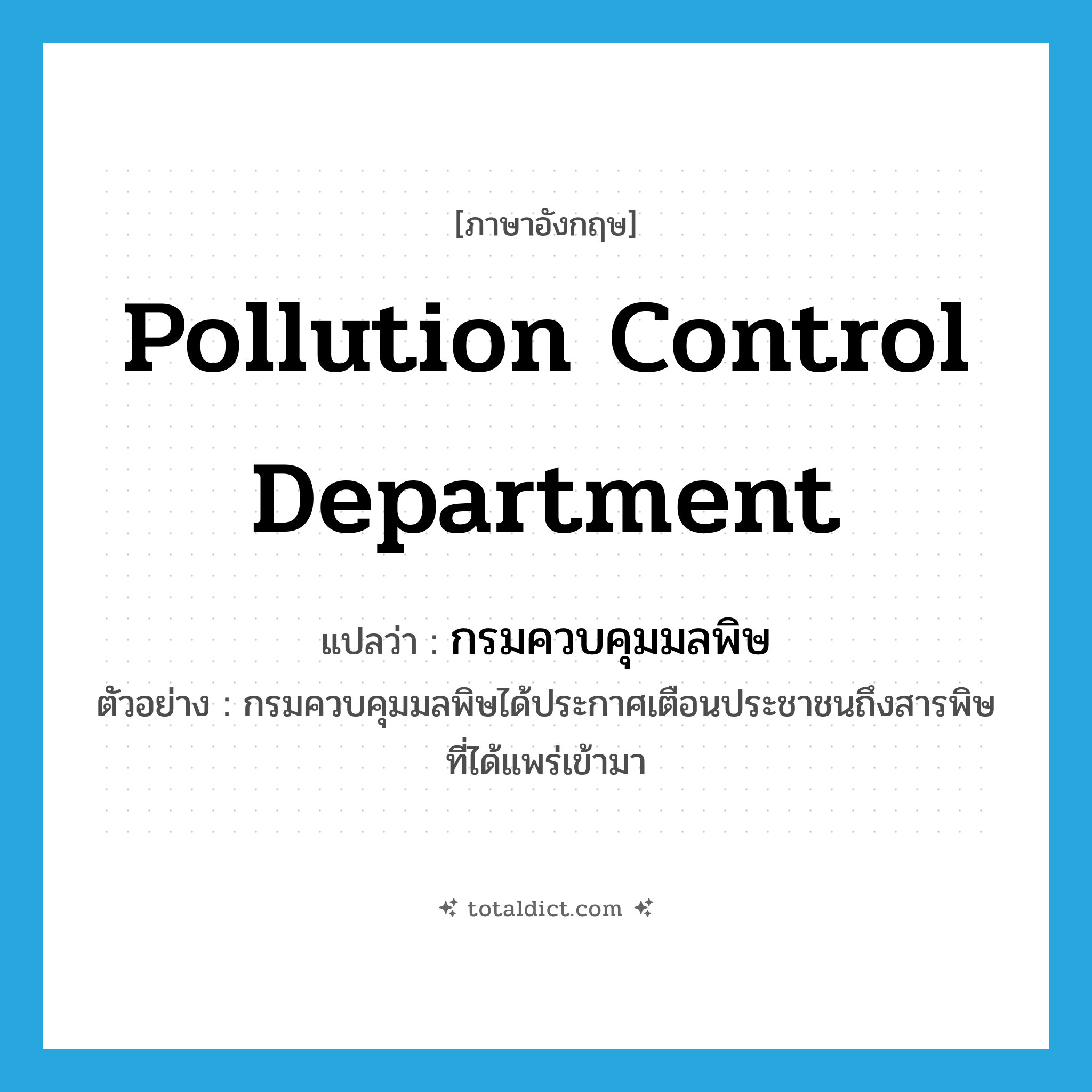 Pollution Control Department แปลว่า?, คำศัพท์ภาษาอังกฤษ Pollution Control Department แปลว่า กรมควบคุมมลพิษ ประเภท N ตัวอย่าง กรมควบคุมมลพิษได้ประกาศเตือนประชาชนถึงสารพิษที่ได้แพร่เข้ามา หมวด N