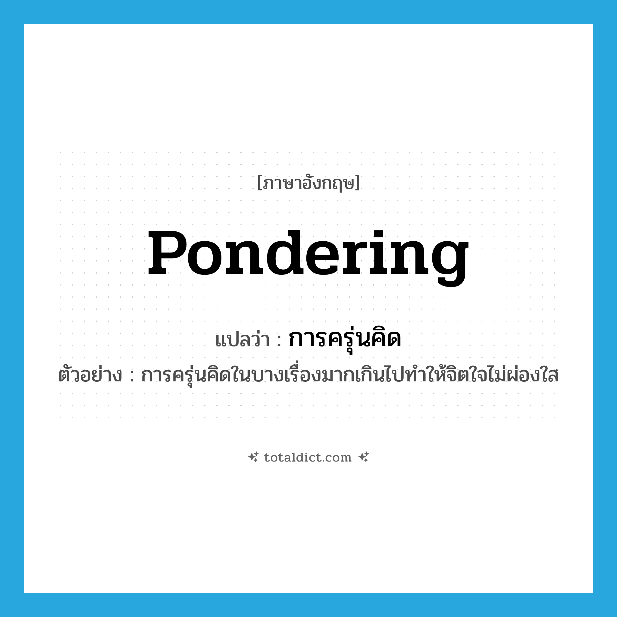 pondering แปลว่า?, คำศัพท์ภาษาอังกฤษ pondering แปลว่า การครุ่นคิด ประเภท N ตัวอย่าง การครุ่นคิดในบางเรื่องมากเกินไปทำให้จิตใจไม่ผ่องใส หมวด N