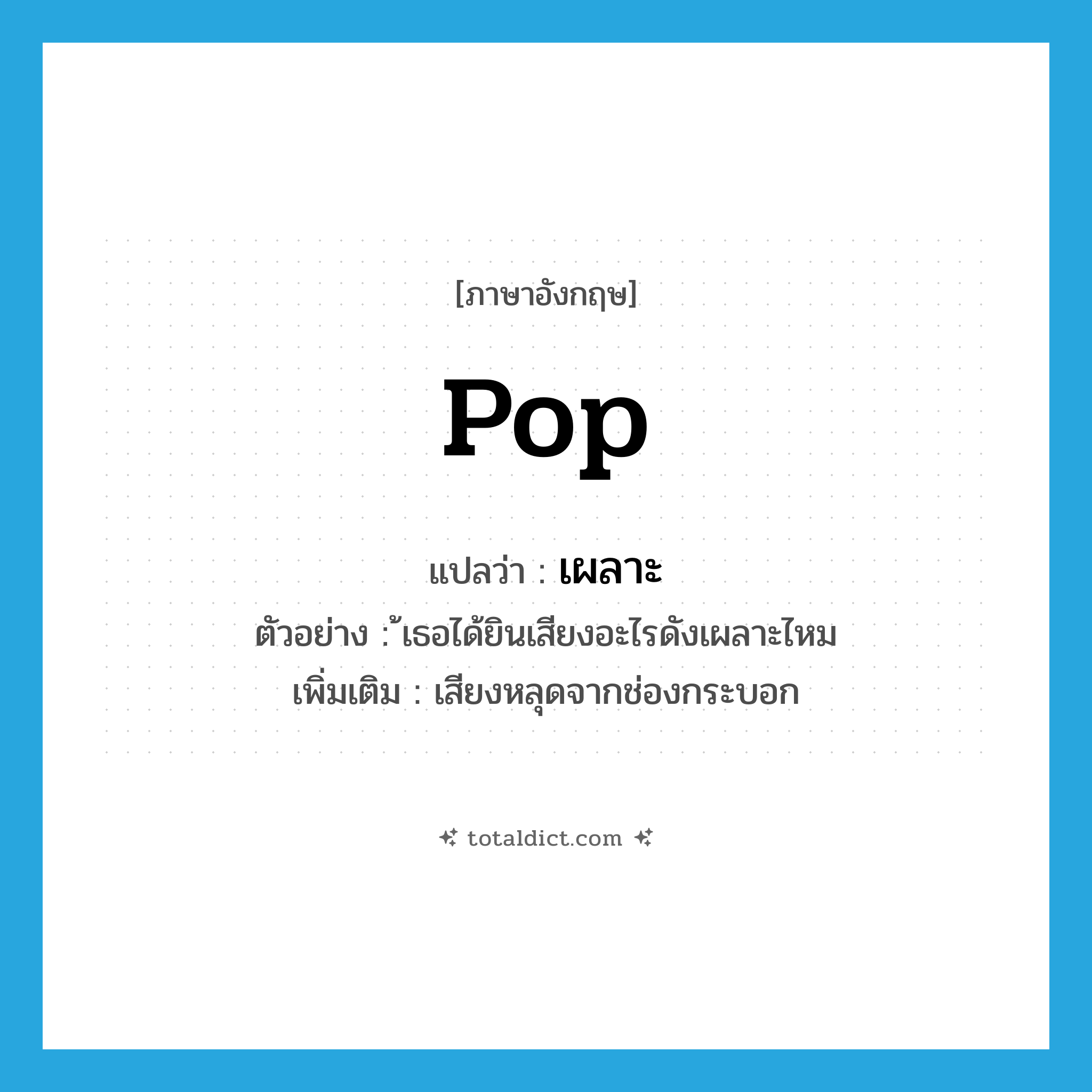 pop แปลว่า?, คำศัพท์ภาษาอังกฤษ pop แปลว่า เผลาะ ประเภท N ตัวอย่าง ้เธอได้ยินเสียงอะไรดังเผลาะไหม เพิ่มเติม เสียงหลุดจากช่องกระบอก หมวด N