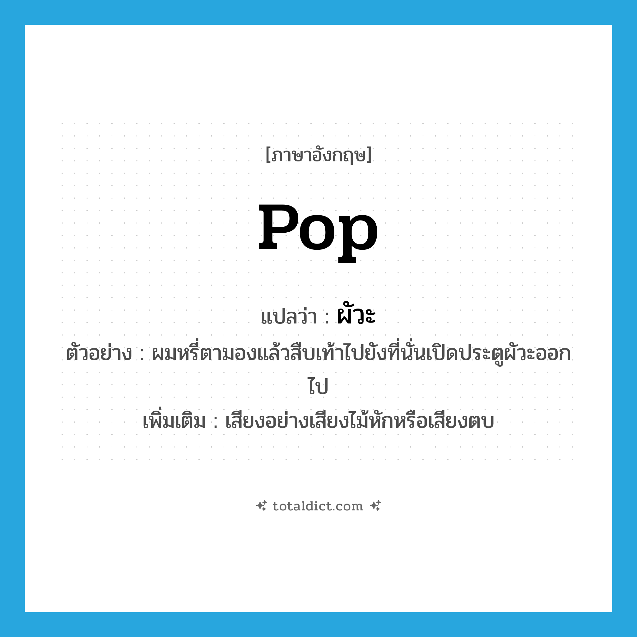 pop แปลว่า?, คำศัพท์ภาษาอังกฤษ pop แปลว่า ผัวะ ประเภท ADV ตัวอย่าง ผมหรี่ตามองแล้วสืบเท้าไปยังที่นั่นเปิดประตูผัวะออกไป เพิ่มเติม เสียงอย่างเสียงไม้หักหรือเสียงตบ หมวด ADV