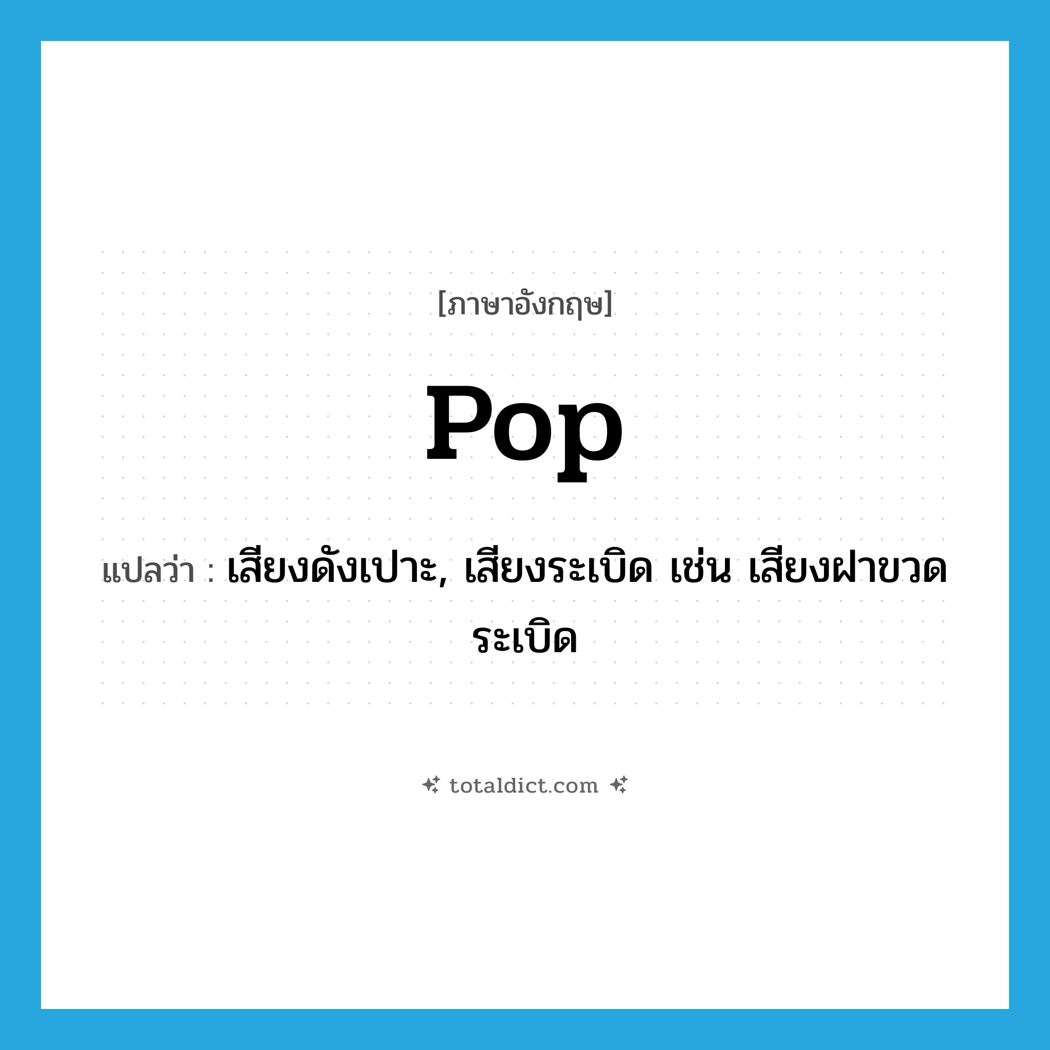 pop แปลว่า?, คำศัพท์ภาษาอังกฤษ pop แปลว่า เสียงดังเปาะ, เสียงระเบิด เช่น เสียงฝาขวดระเบิด ประเภท N หมวด N