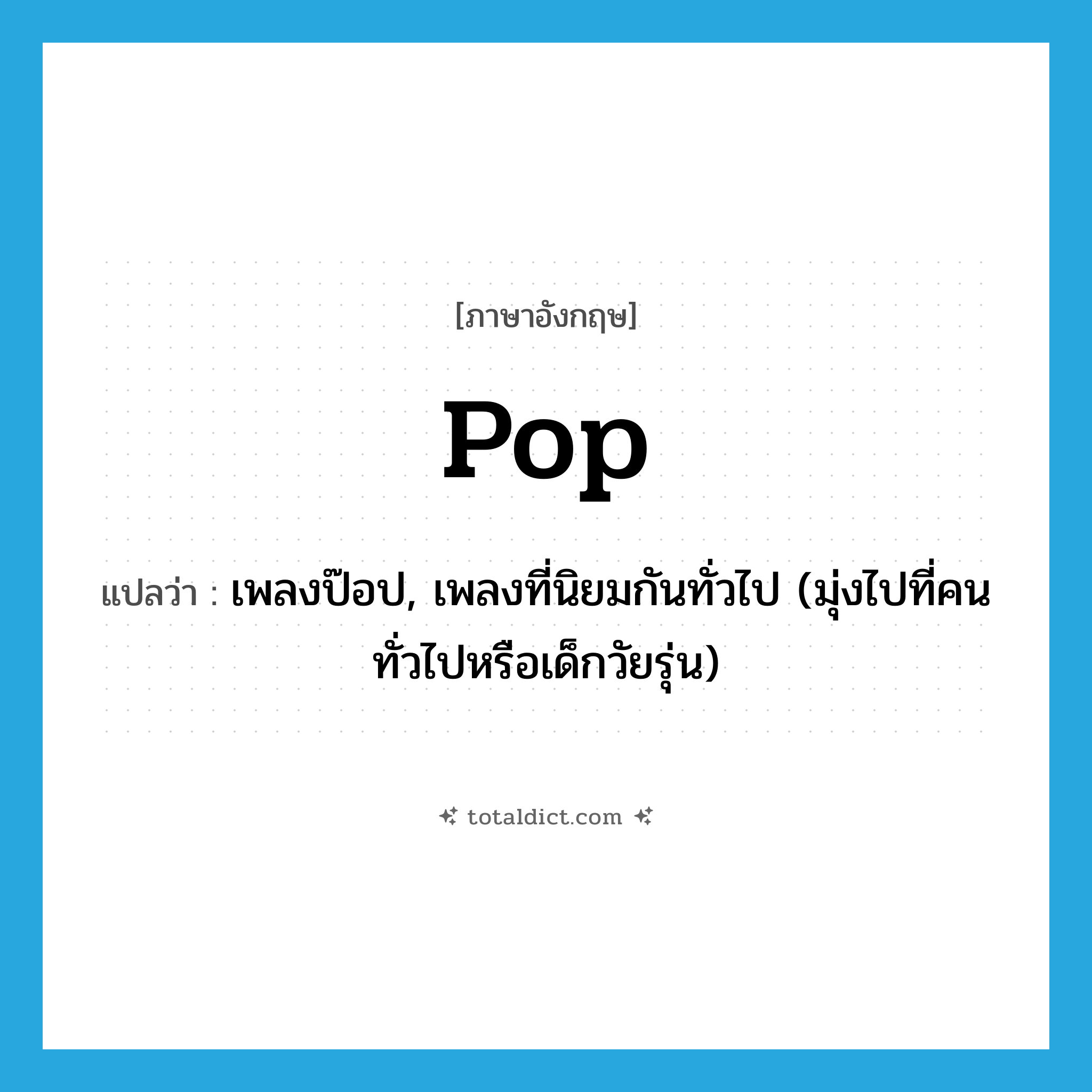 pop แปลว่า?, คำศัพท์ภาษาอังกฤษ pop แปลว่า เพลงป๊อป, เพลงที่นิยมกันทั่วไป (มุ่งไปที่คนทั่วไปหรือเด็กวัยรุ่น) ประเภท SL หมวด SL