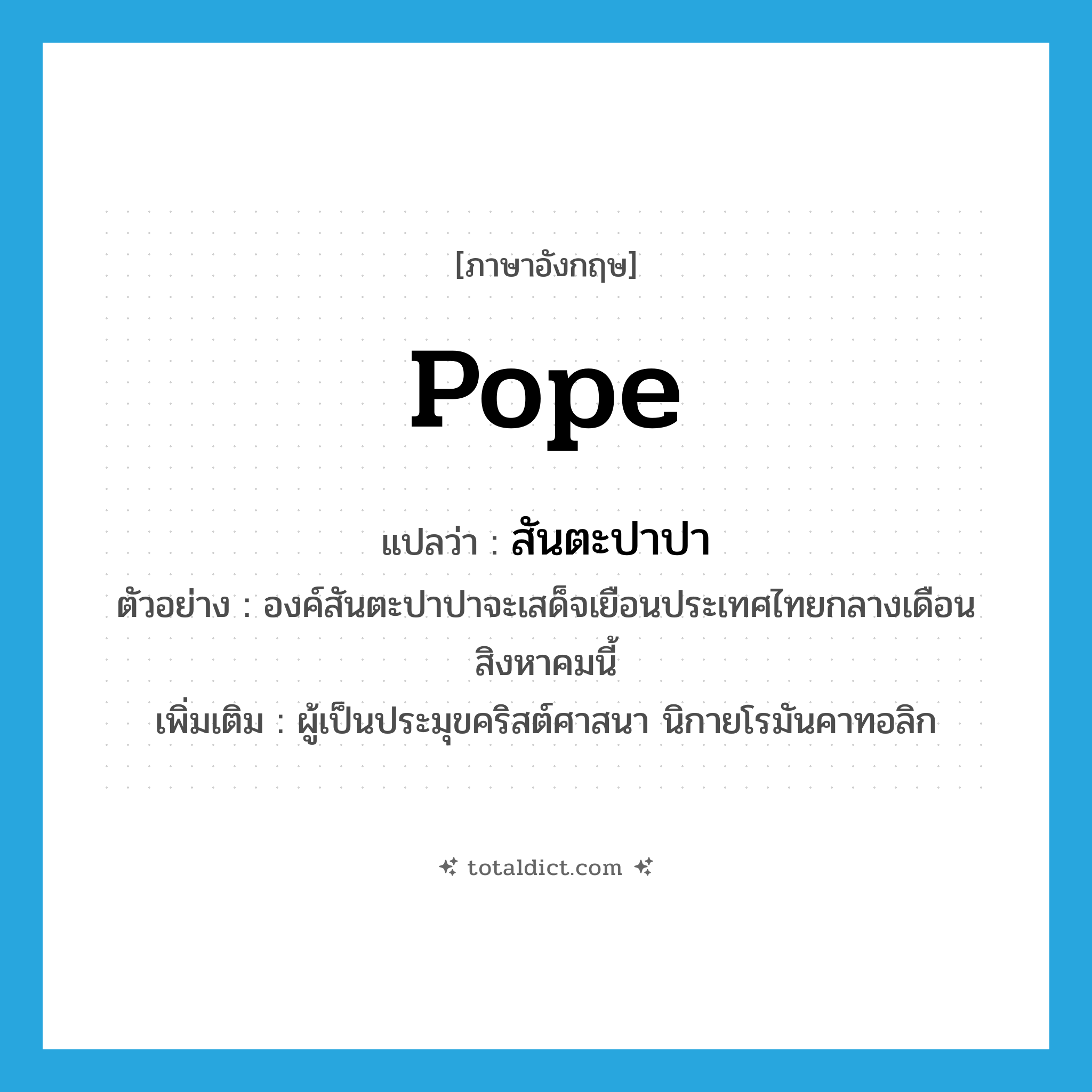 pope แปลว่า?, คำศัพท์ภาษาอังกฤษ pope แปลว่า สันตะปาปา ประเภท N ตัวอย่าง องค์สันตะปาปาจะเสด็จเยือนประเทศไทยกลางเดือนสิงหาคมนี้ เพิ่มเติม ผู้เป็นประมุขคริสต์ศาสนา นิกายโรมันคาทอลิก หมวด N