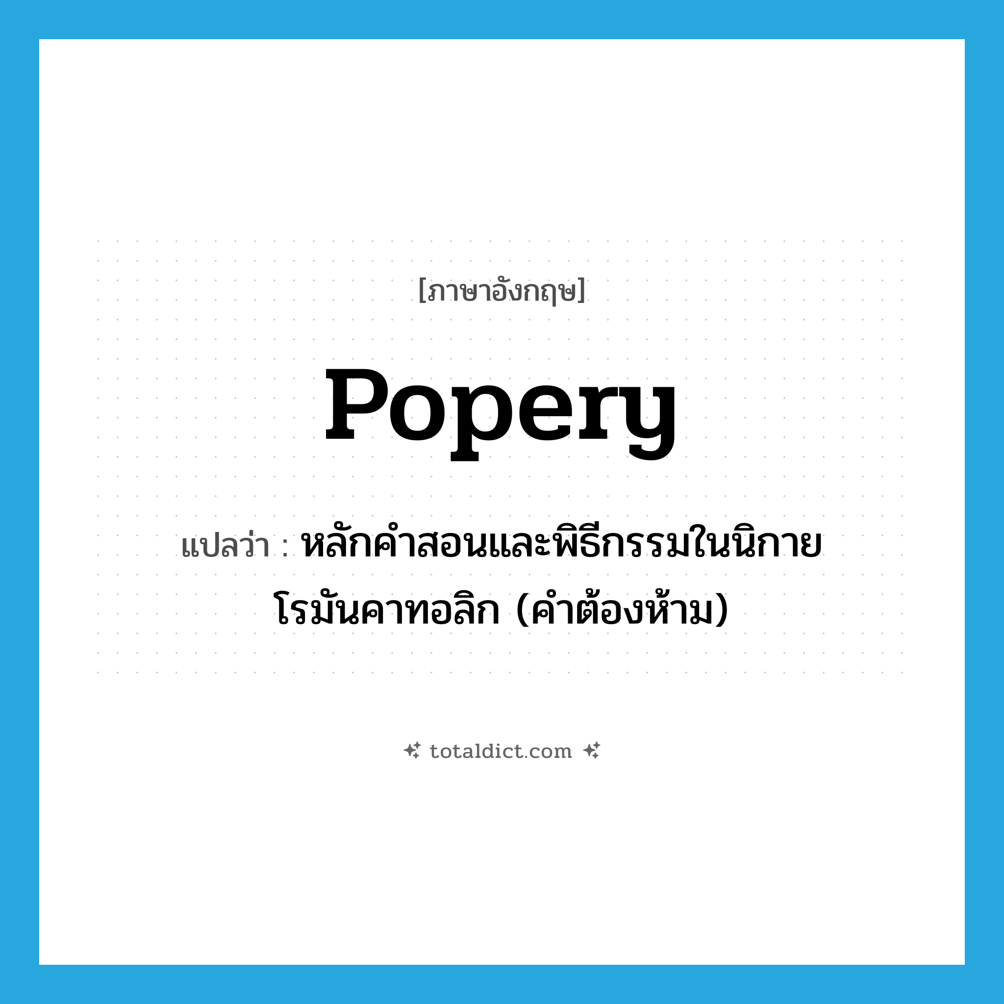 popery แปลว่า?, คำศัพท์ภาษาอังกฤษ popery แปลว่า หลักคำสอนและพิธีกรรมในนิกายโรมันคาทอลิก (คำต้องห้าม) ประเภท N หมวด N