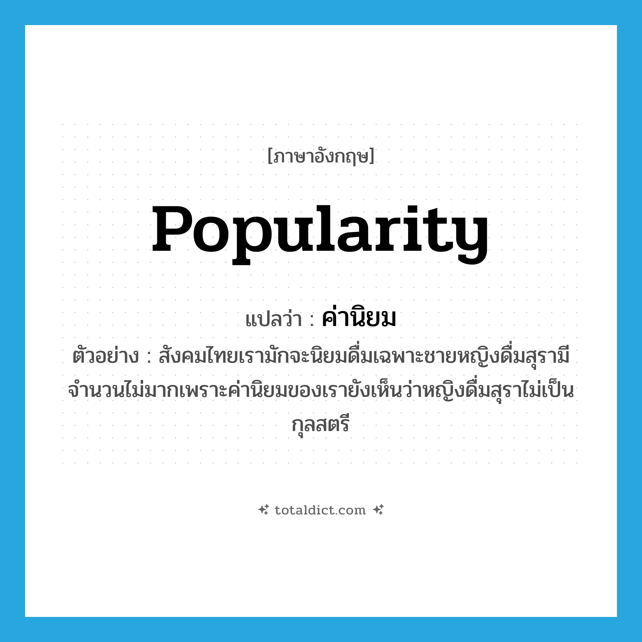 popularity แปลว่า?, คำศัพท์ภาษาอังกฤษ popularity แปลว่า ค่านิยม ประเภท N ตัวอย่าง สังคมไทยเรามักจะนิยมดื่มเฉพาะชายหญิงดื่มสุรามีจำนวนไม่มากเพราะค่านิยมของเรายังเห็นว่าหญิงดื่มสุราไม่เป็นกุลสตรี หมวด N