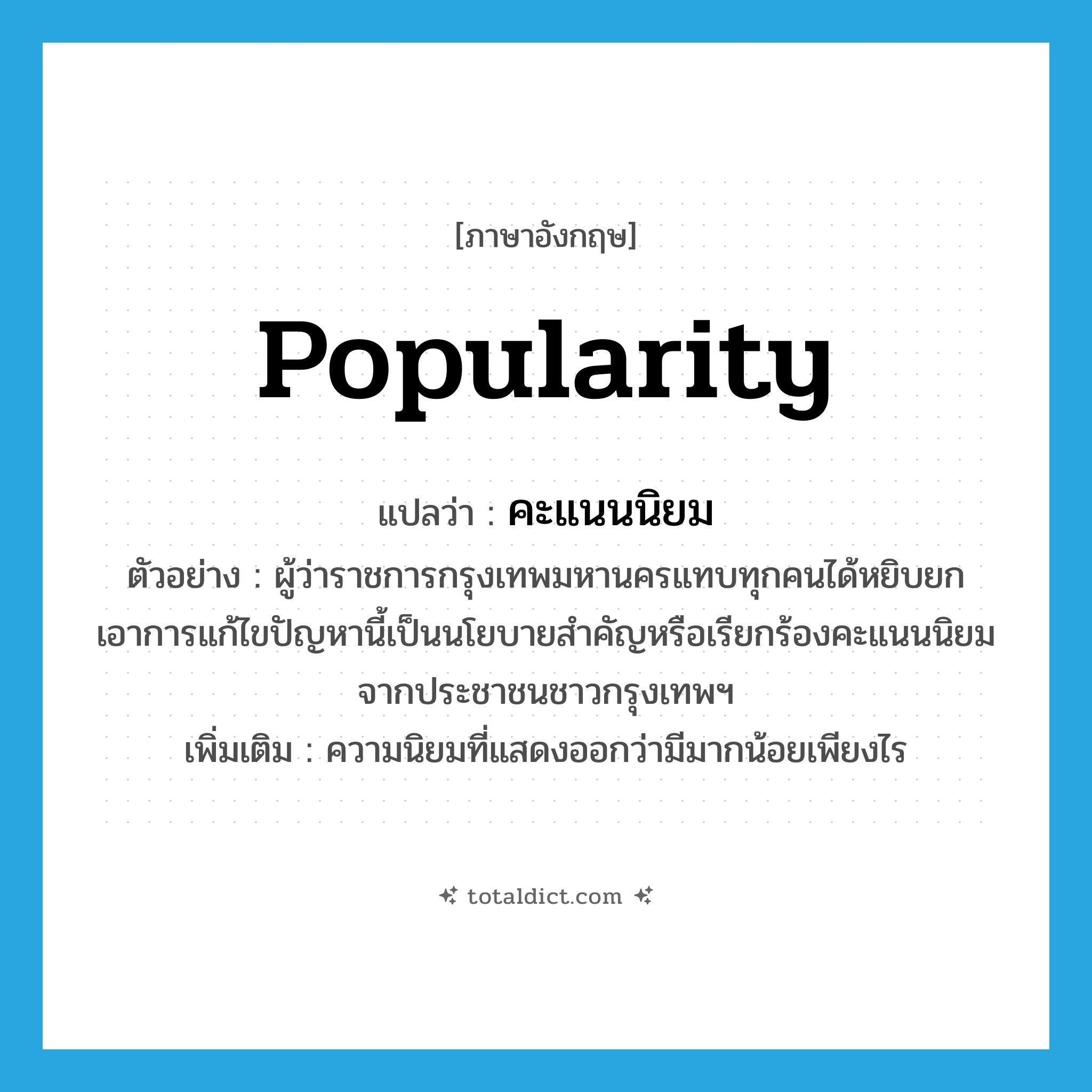 popularity แปลว่า?, คำศัพท์ภาษาอังกฤษ popularity แปลว่า คะแนนนิยม ประเภท N ตัวอย่าง ผู้ว่าราชการกรุงเทพมหานครแทบทุกคนได้หยิบยกเอาการแก้ไขปัญหานี้เป็นนโยบายสำคัญหรือเรียกร้องคะแนนนิยมจากประชาชนชาวกรุงเทพฯ เพิ่มเติม ความนิยมที่แสดงออกว่ามีมากน้อยเพียงไร หมวด N