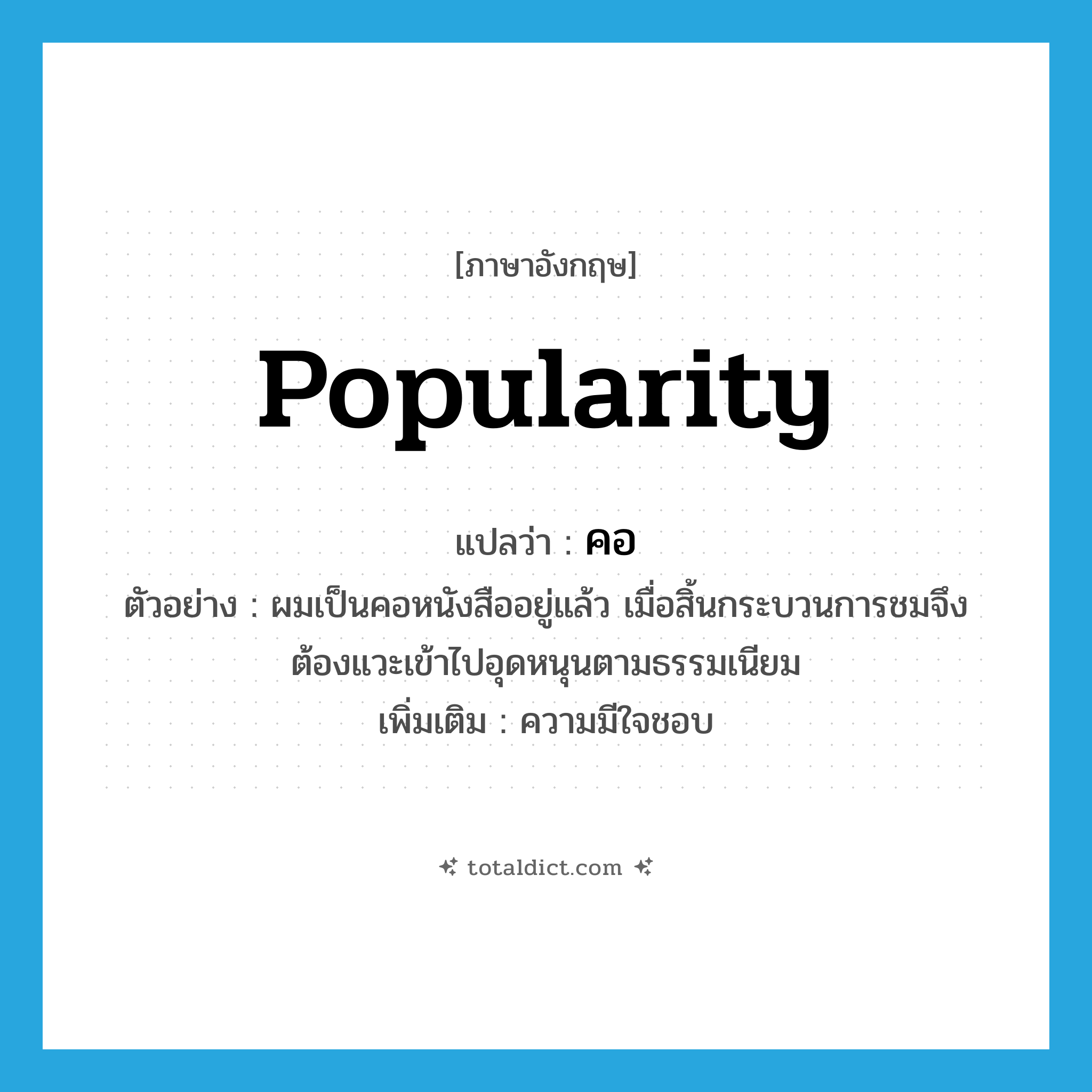 popularity แปลว่า?, คำศัพท์ภาษาอังกฤษ popularity แปลว่า คอ ประเภท N ตัวอย่าง ผมเป็นคอหนังสืออยู่แล้ว เมื่อสิ้นกระบวนการชมจึงต้องแวะเข้าไปอุดหนุนตามธรรมเนียม เพิ่มเติม ความมีใจชอบ หมวด N