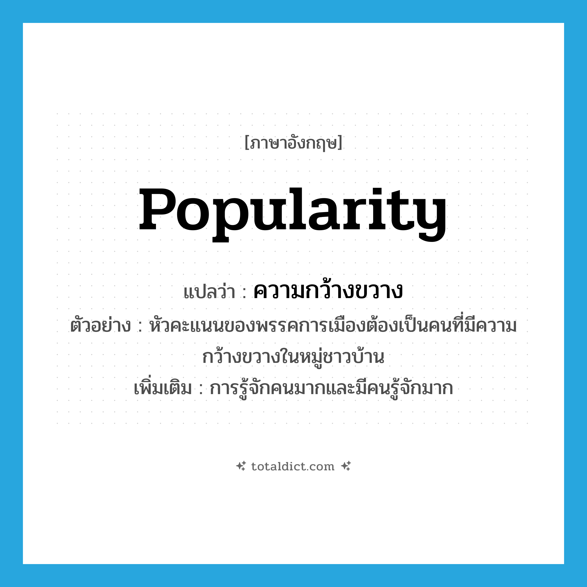 popularity แปลว่า?, คำศัพท์ภาษาอังกฤษ popularity แปลว่า ความกว้างขวาง ประเภท N ตัวอย่าง หัวคะแนนของพรรคการเมืองต้องเป็นคนที่มีความกว้างขวางในหมู่ชาวบ้าน เพิ่มเติม การรู้จักคนมากและมีคนรู้จักมาก หมวด N