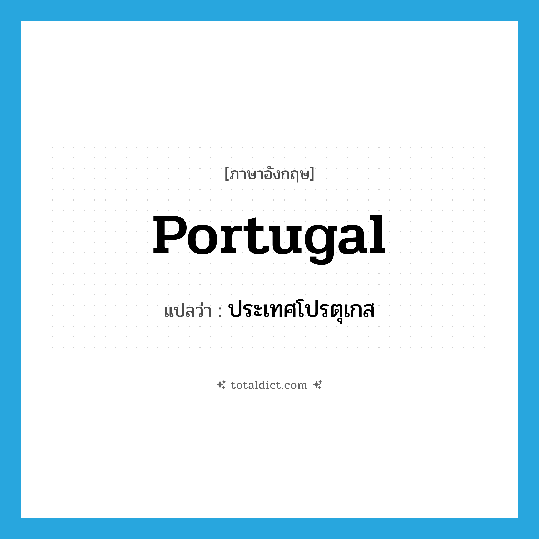 Portugal แปลว่า?, คำศัพท์ภาษาอังกฤษ Portugal แปลว่า ประเทศโปรตุเกส ประเภท N หมวด N