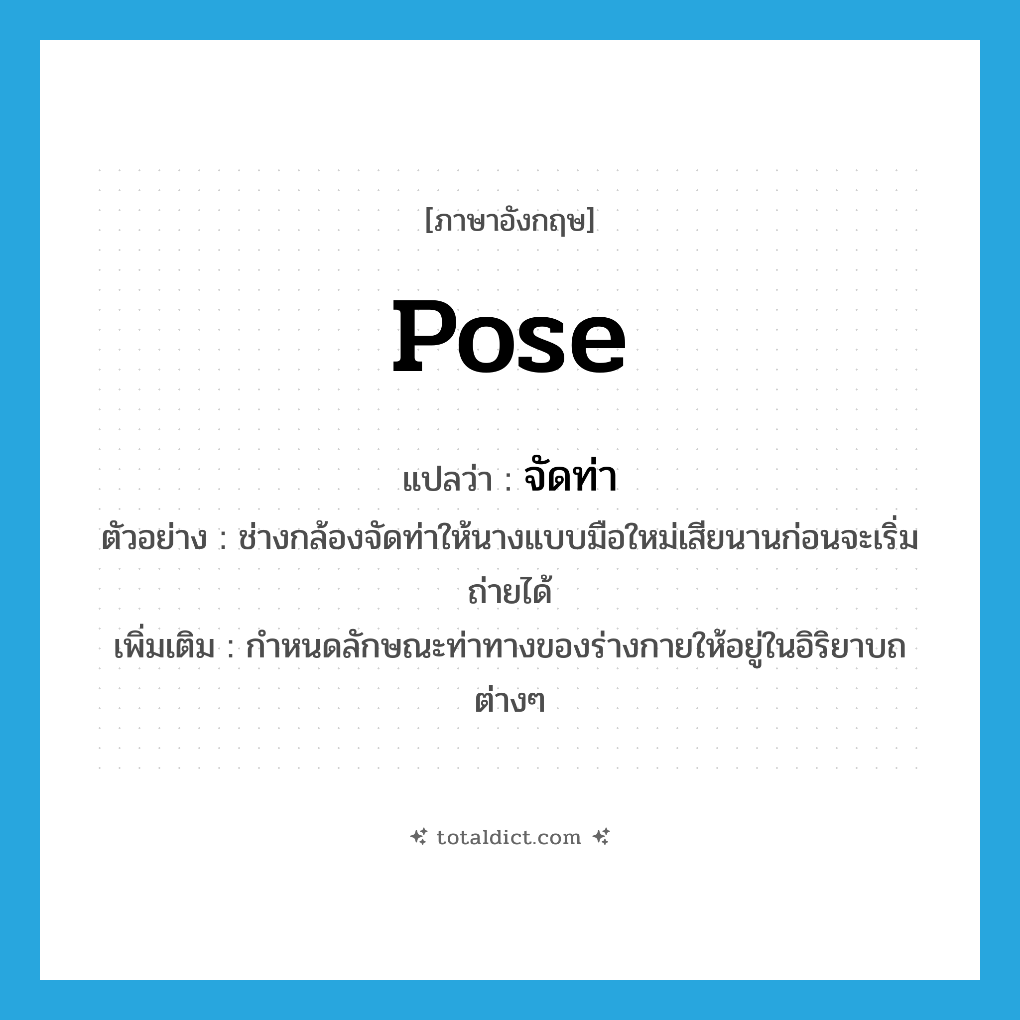 pose แปลว่า?, คำศัพท์ภาษาอังกฤษ pose แปลว่า จัดท่า ประเภท V ตัวอย่าง ช่างกล้องจัดท่าให้นางแบบมือใหม่เสียนานก่อนจะเริ่มถ่ายได้ เพิ่มเติม กำหนดลักษณะท่าทางของร่างกายให้อยู่ในอิริยาบถต่างๆ หมวด V