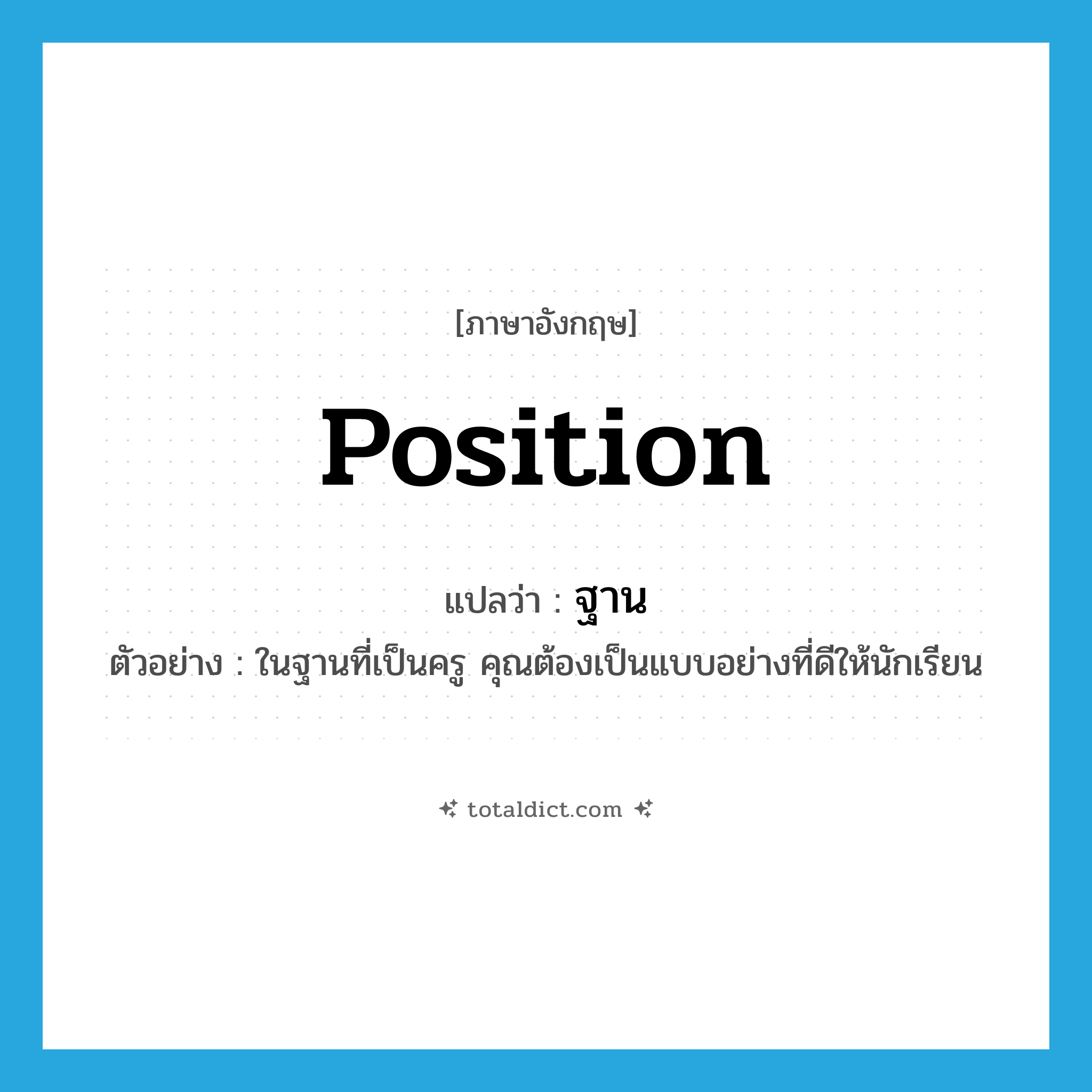 position แปลว่า?, คำศัพท์ภาษาอังกฤษ position แปลว่า ฐาน ประเภท N ตัวอย่าง ในฐานที่เป็นครู คุณต้องเป็นแบบอย่างที่ดีให้นักเรียน หมวด N