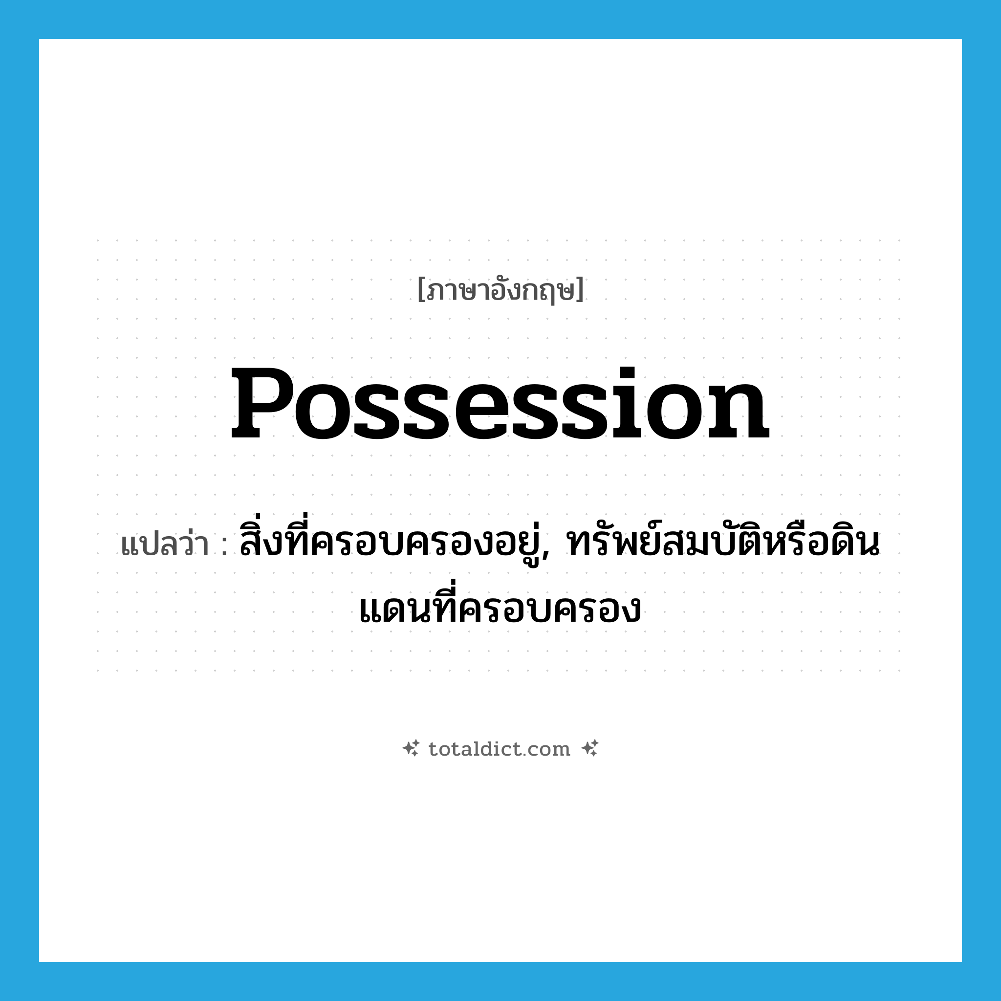 possession แปลว่า?, คำศัพท์ภาษาอังกฤษ possession แปลว่า สิ่งที่ครอบครองอยู่, ทรัพย์สมบัติหรือดินแดนที่ครอบครอง ประเภท N หมวด N