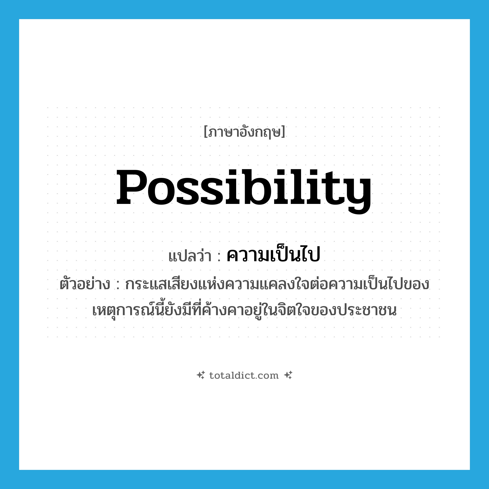 possibility แปลว่า?, คำศัพท์ภาษาอังกฤษ possibility แปลว่า ความเป็นไป ประเภท N ตัวอย่าง กระแสเสียงแห่งความแคลงใจต่อความเป็นไปของเหตุการณ์นี้ยังมีที่ค้างคาอยู่ในจิตใจของประชาชน หมวด N