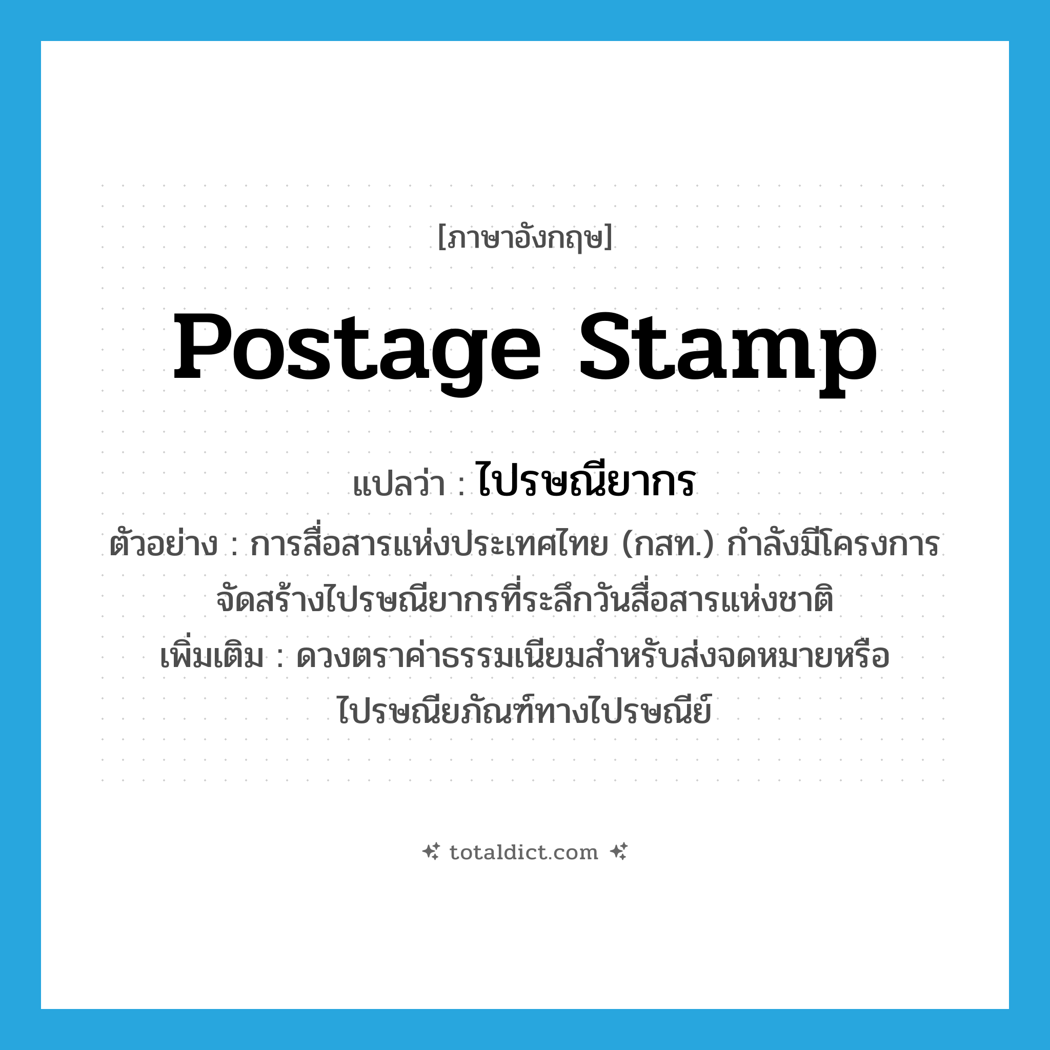 postage stamp แปลว่า?, คำศัพท์ภาษาอังกฤษ postage stamp แปลว่า ไปรษณียากร ประเภท N ตัวอย่าง การสื่อสารแห่งประเทศไทย (กสท.) กำลังมีโครงการจัดสร้างไปรษณียากรที่ระลึกวันสื่อสารแห่งชาติ เพิ่มเติม ดวงตราค่าธรรมเนียมสำหรับส่งจดหมายหรือไปรษณียภัณฑ์ทางไปรษณีย์ หมวด N