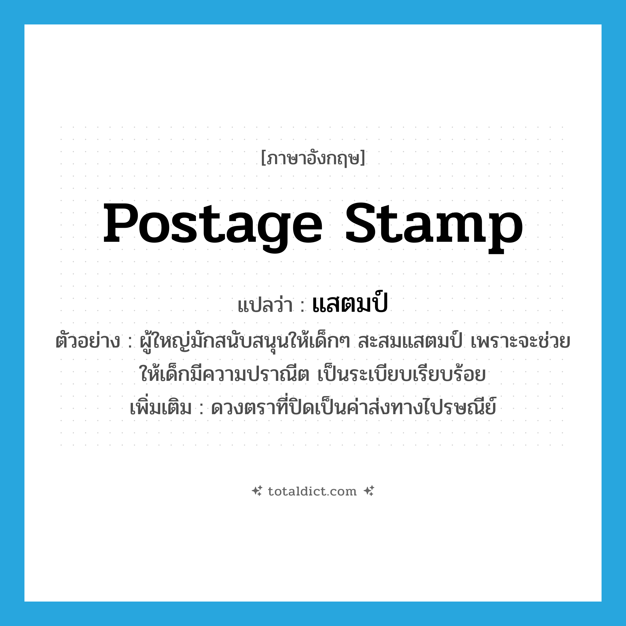 postage stamp แปลว่า?, คำศัพท์ภาษาอังกฤษ postage stamp แปลว่า แสตมป์ ประเภท N ตัวอย่าง ผู้ใหญ่มักสนับสนุนให้เด็กๆ สะสมแสตมป์ เพราะจะช่วยให้เด็กมีความปราณีต เป็นระเบียบเรียบร้อย เพิ่มเติม ดวงตราที่ปิดเป็นค่าส่งทางไปรษณีย์ หมวด N