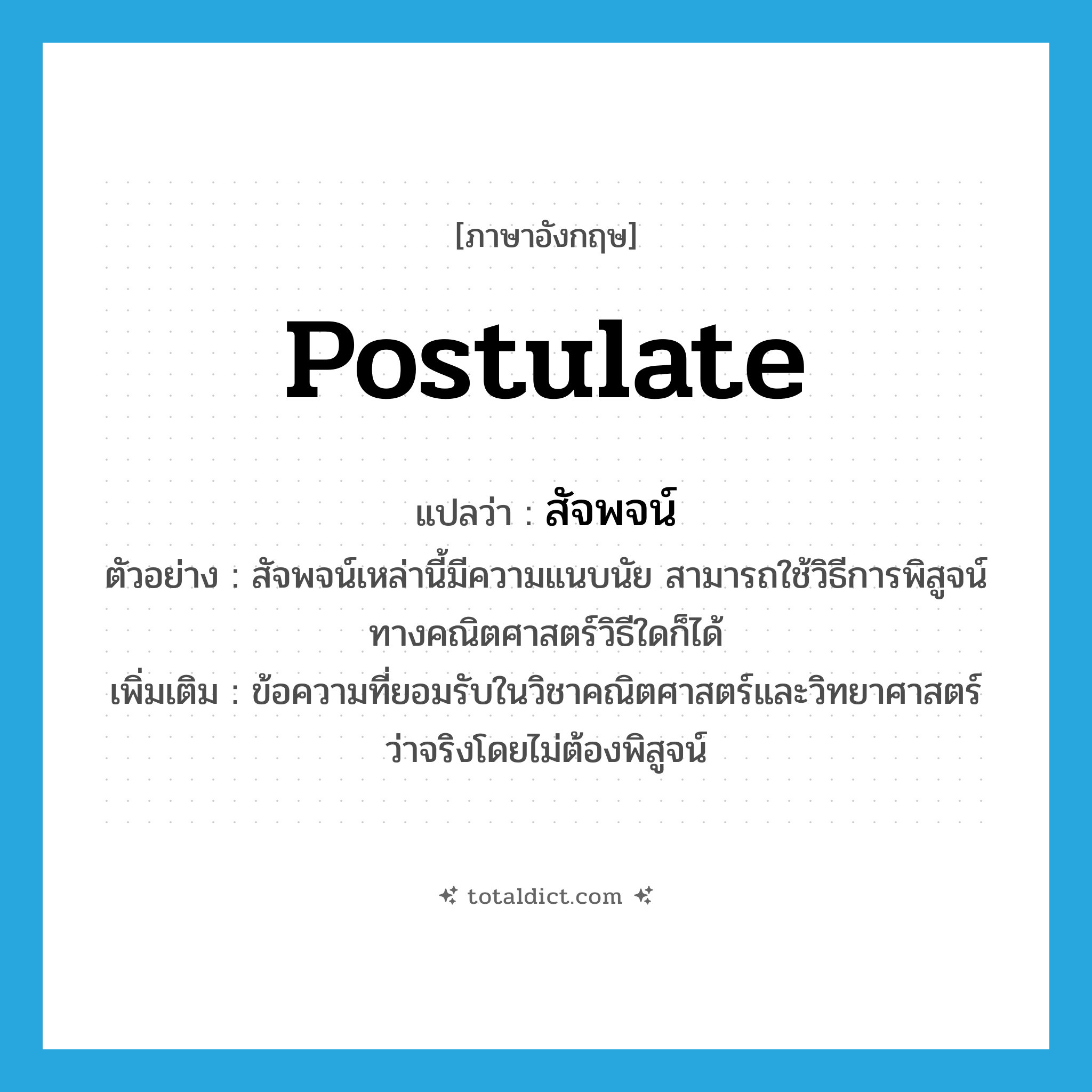 postulate แปลว่า?, คำศัพท์ภาษาอังกฤษ postulate แปลว่า สัจพจน์ ประเภท N ตัวอย่าง สัจพจน์เหล่านี้มีความแนบนัย สามารถใช้วิธีการพิสูจน์ทางคณิตศาสตร์วิธีใดก็ได้ เพิ่มเติม ข้อความที่ยอมรับในวิชาคณิตศาสตร์และวิทยาศาสตร์ว่าจริงโดยไม่ต้องพิสูจน์ หมวด N